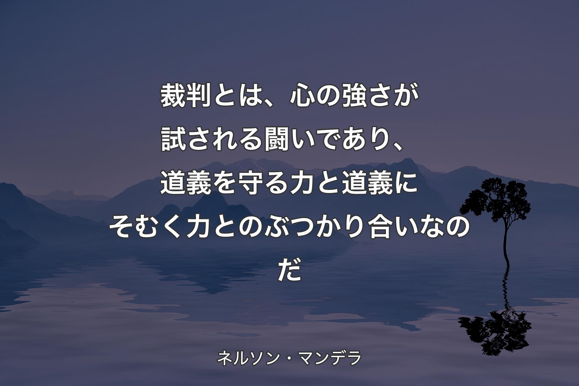 裁判とは、心の強さが試される闘いであり、道義を守る力と道義にそむく力とのぶつかり合いなのだ - ネルソン・マンデラ