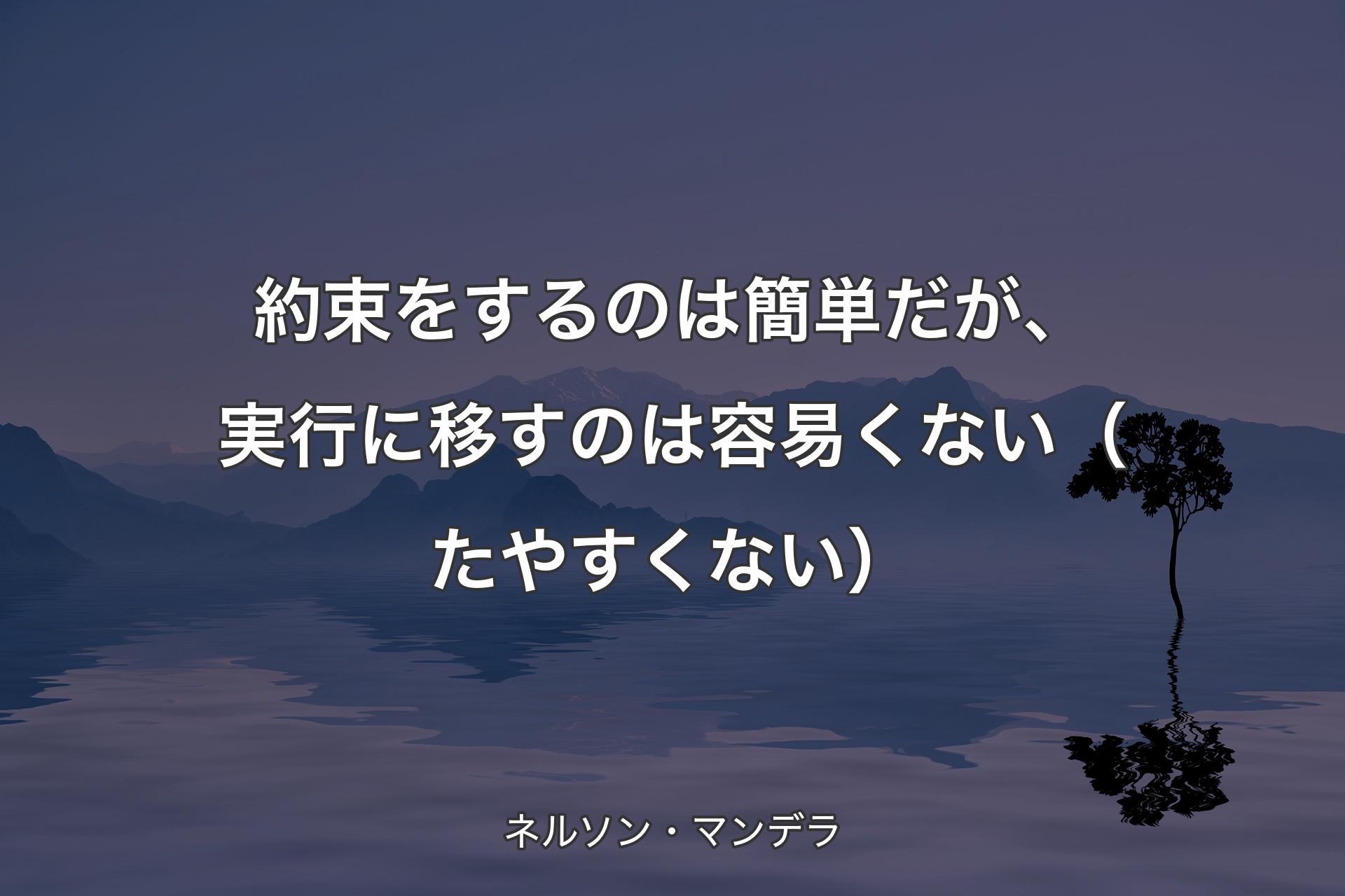 約束をするのは簡単だが、実行に移すのは容易くない（たやすくない） - ネルソン・マンデラ