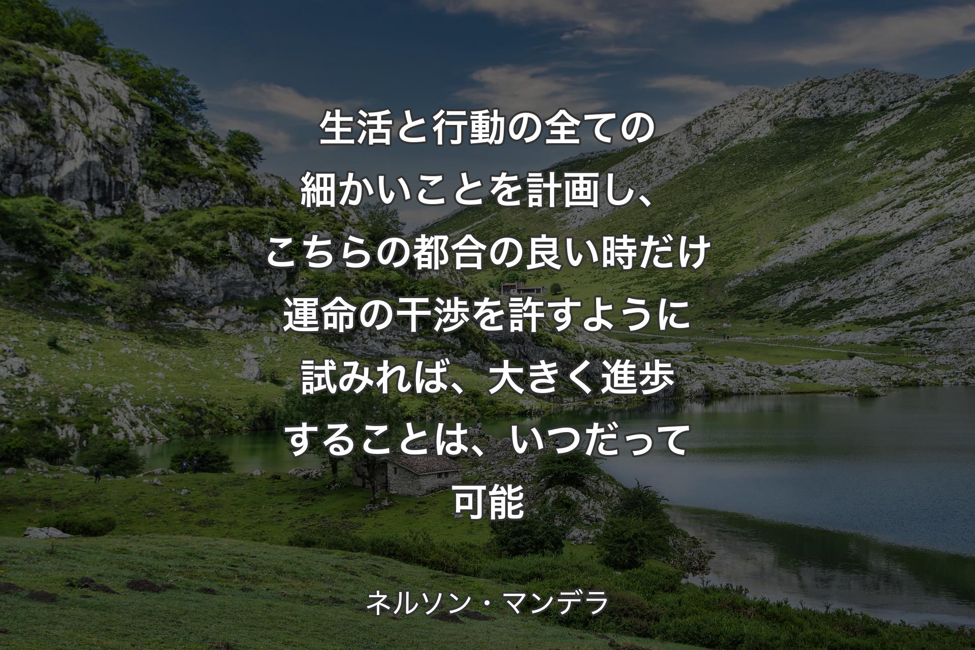 【背景1】生活と行動の全ての細かいことを計画し、こちらの都合の良い時だけ運命の干渉を許すように試みれば、大きく進歩することは、いつだって可能 - ネルソン・マンデラ