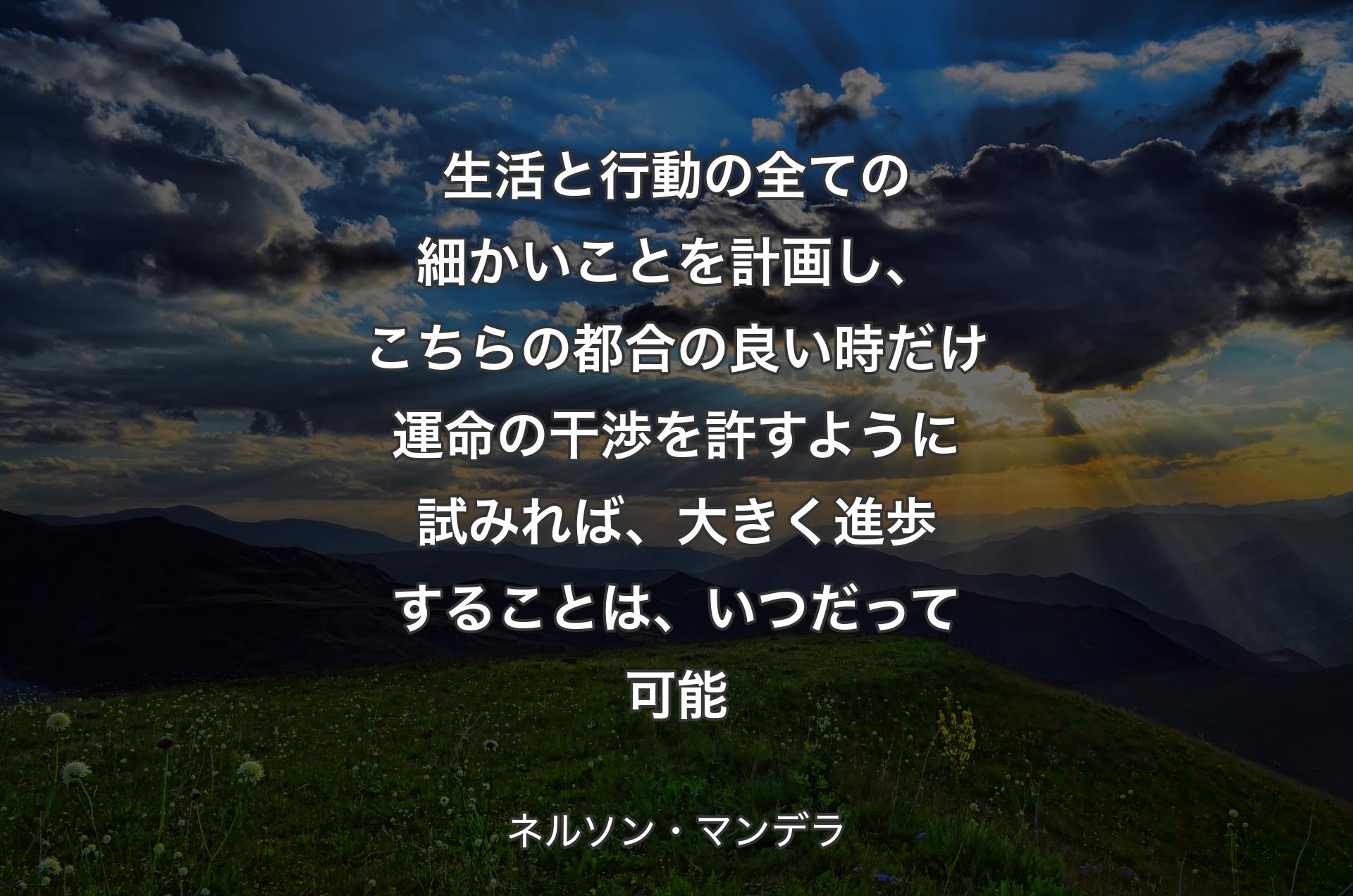 生活と行動の全ての細かいことを計画し、こちらの都合の良い時だけ運命の干渉を許すように試みれば、大きく進歩することは、いつだって可能 - ネルソン・マンデラ