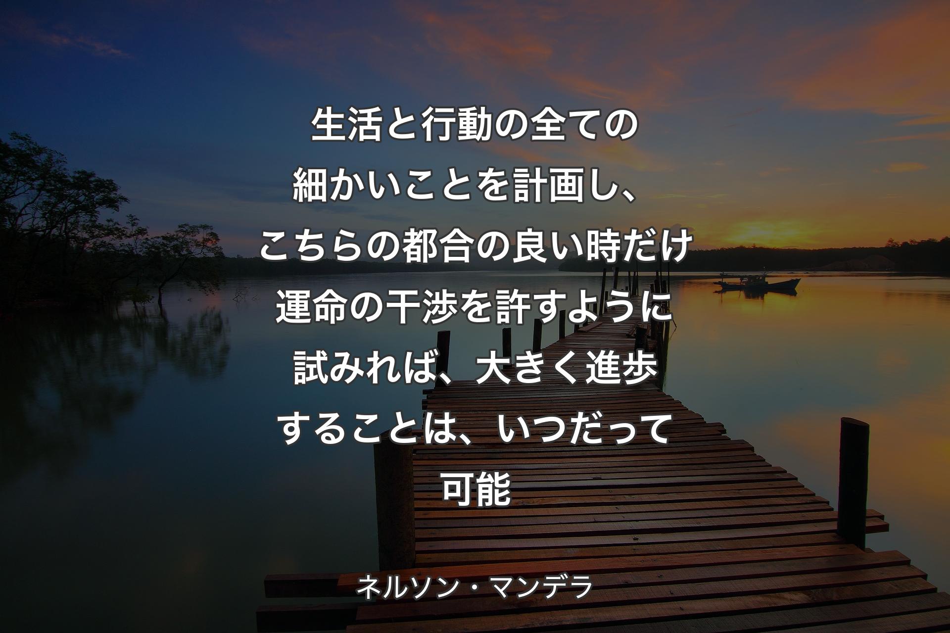 生活と行動の全ての細かいことを計画し、こちらの都合の良い時だけ運命の干渉を許すように試みれば、大きく進歩することは、いつだって可能 - ネルソン・マンデラ