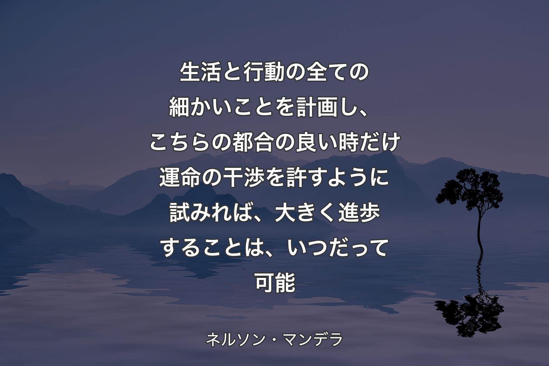 生活と行動の全ての細かいことを計画し、こちらの都合の良い時だけ運命の干渉を許すように試みれば、大きく進歩することは、いつだって可能 - ネルソン・マンデラ