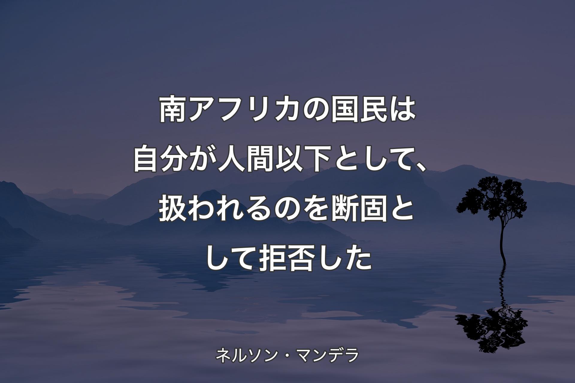 【背景4】南アフリカの国民は自分が人間以下として、扱われるのを断固として拒否した - ネルソン・マンデラ