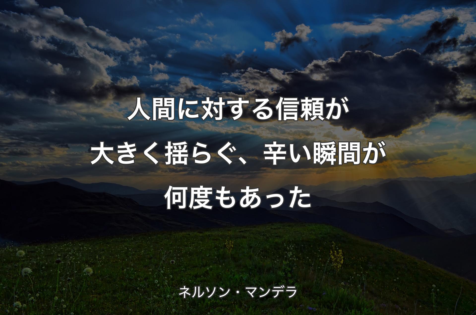人間に対する信頼が大きく揺らぐ、辛い瞬間が何度もあった - ネルソン・マンデラ