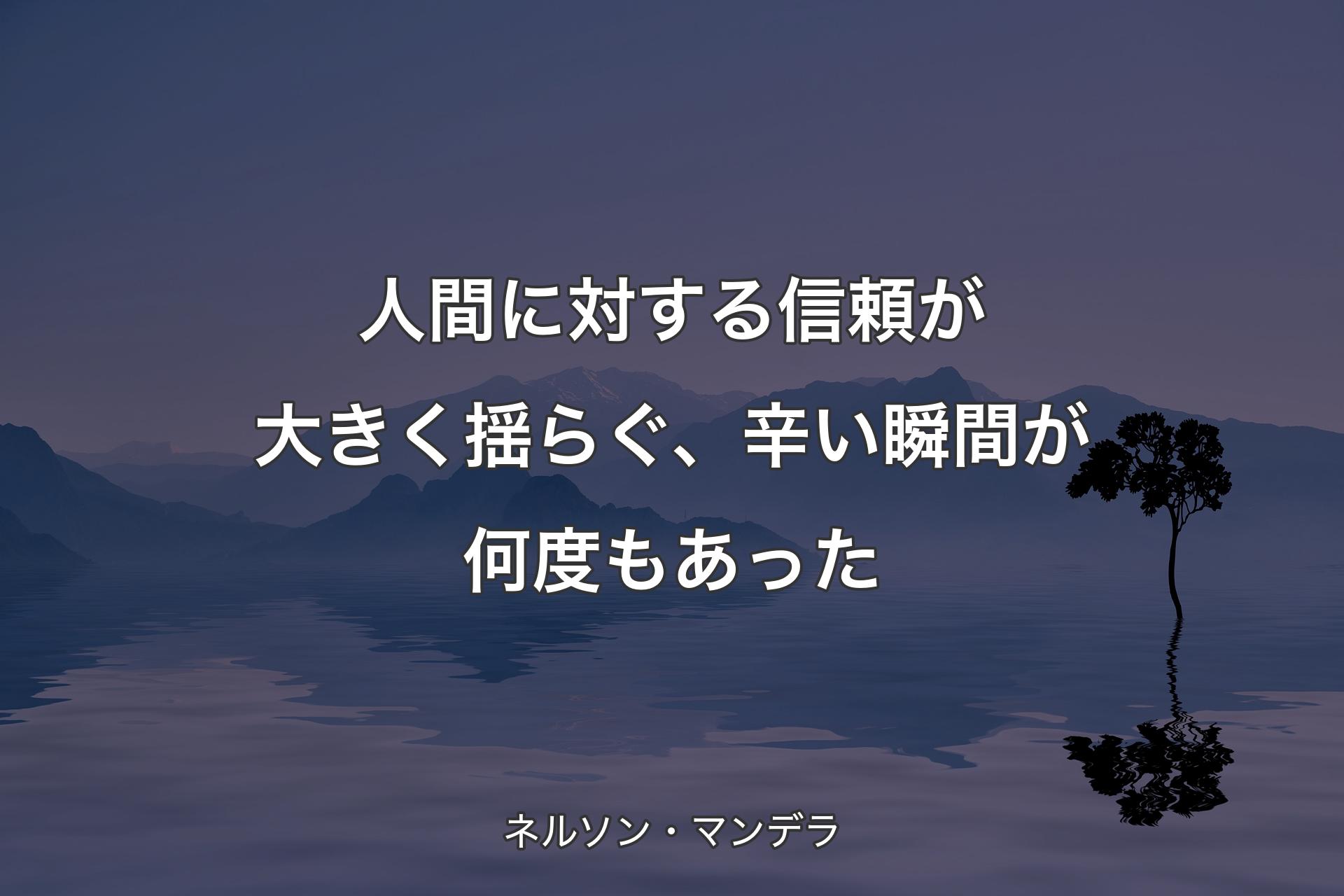 【背景4】人間に対する信頼が大きく揺らぐ、辛い瞬間が何度もあった - ネルソン・マンデラ