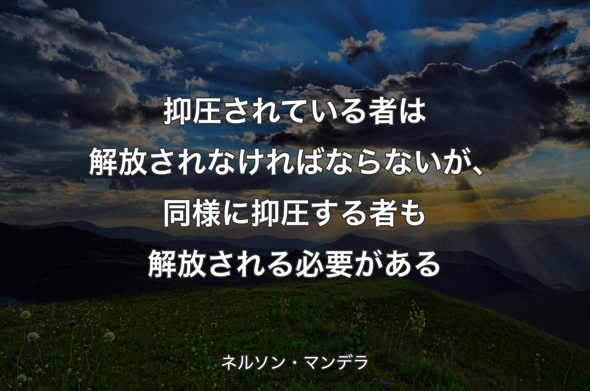 抑圧されている者は解放されなければならないが、同様に抑圧する者も解放される必要がある - ネルソン・マンデラ