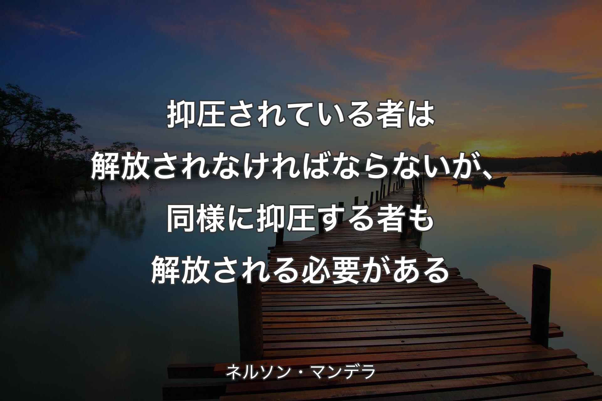 抑圧されている者は解放されなければならないが、同様に抑圧する者も解放される必要がある - ネルソン・マンデラ