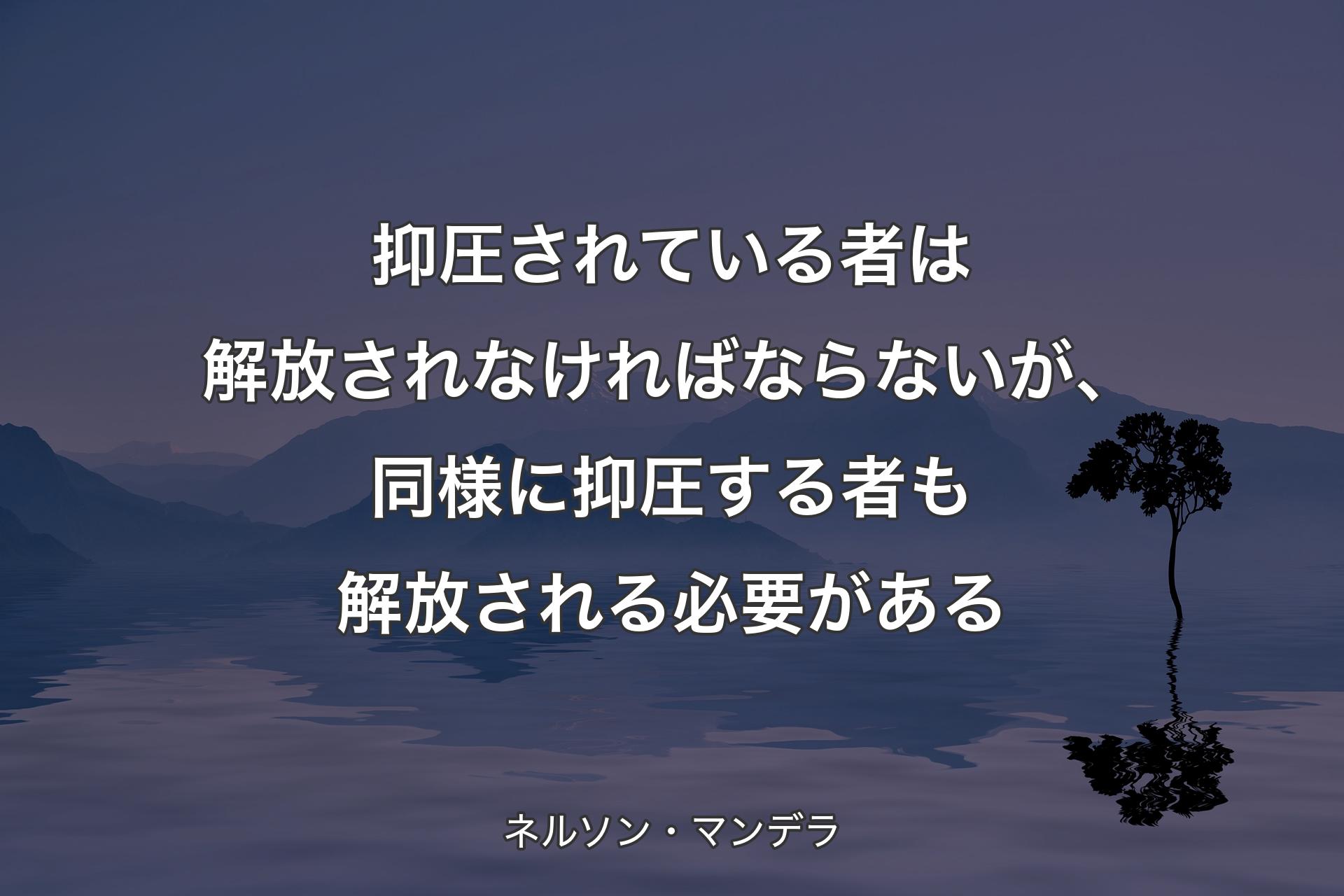 抑圧されている者は解放されなければならないが、同様に抑圧する者も解放される必要がある - ネルソン・マンデラ