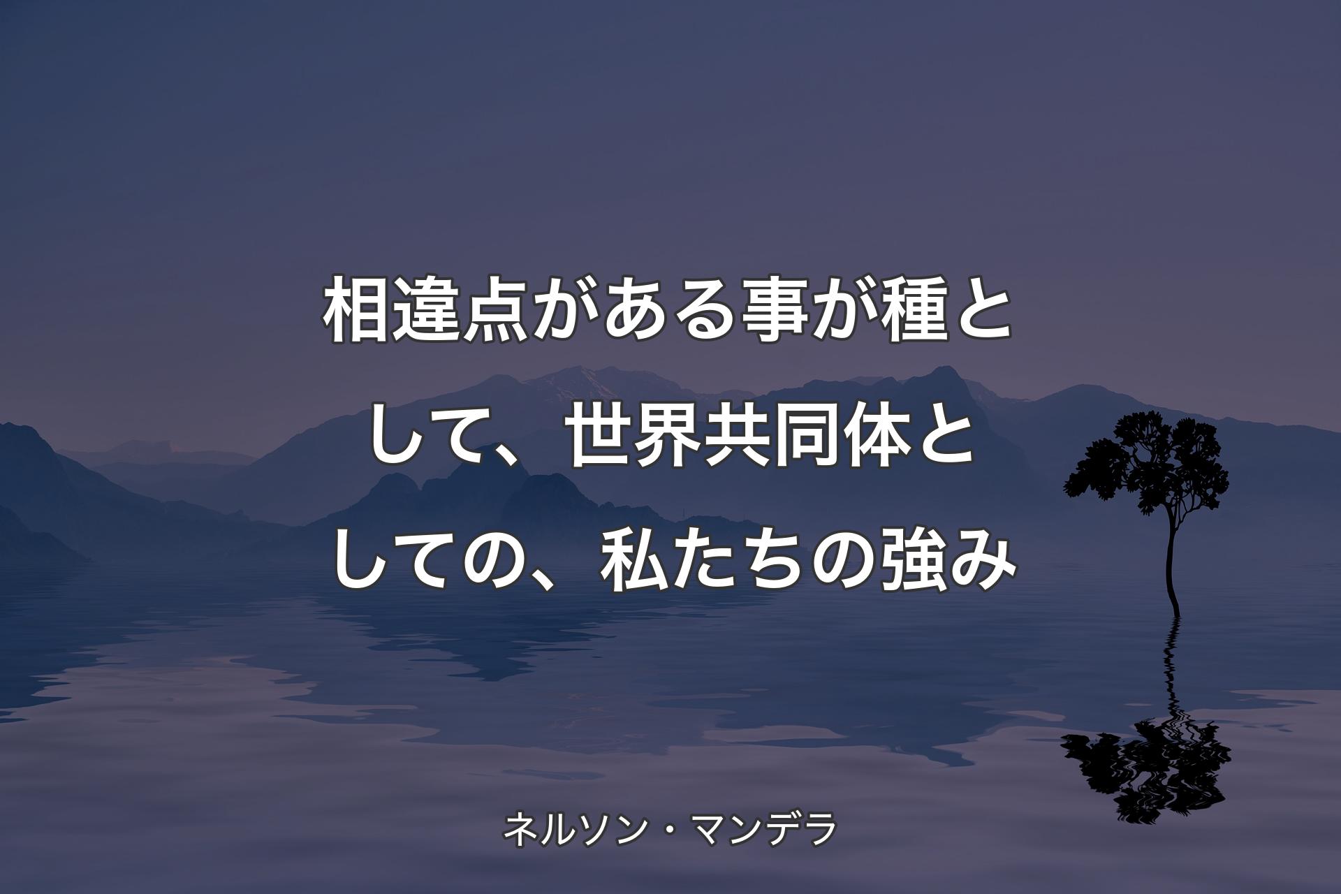 【�背景4】相違点がある事が種として、世界共同体としての、私たちの強み - ネルソン・マンデラ