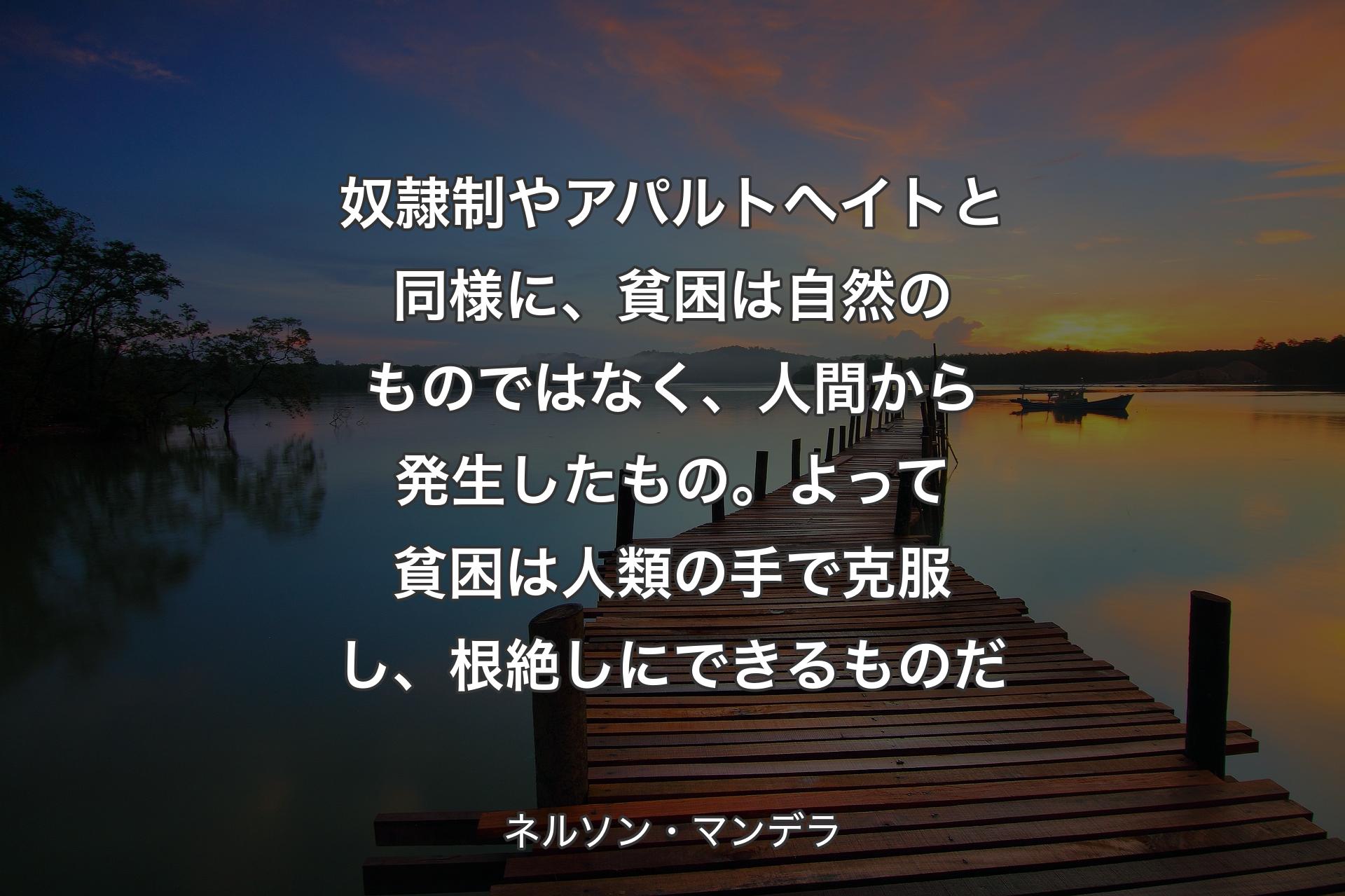 【背景3】奴隷制やアパルトヘイトと同様に、貧困は自然のものではなく、人間から発生したもの。よって貧困は人類の手で克服し、根絶しにできるものだ - ネルソン・マンデラ