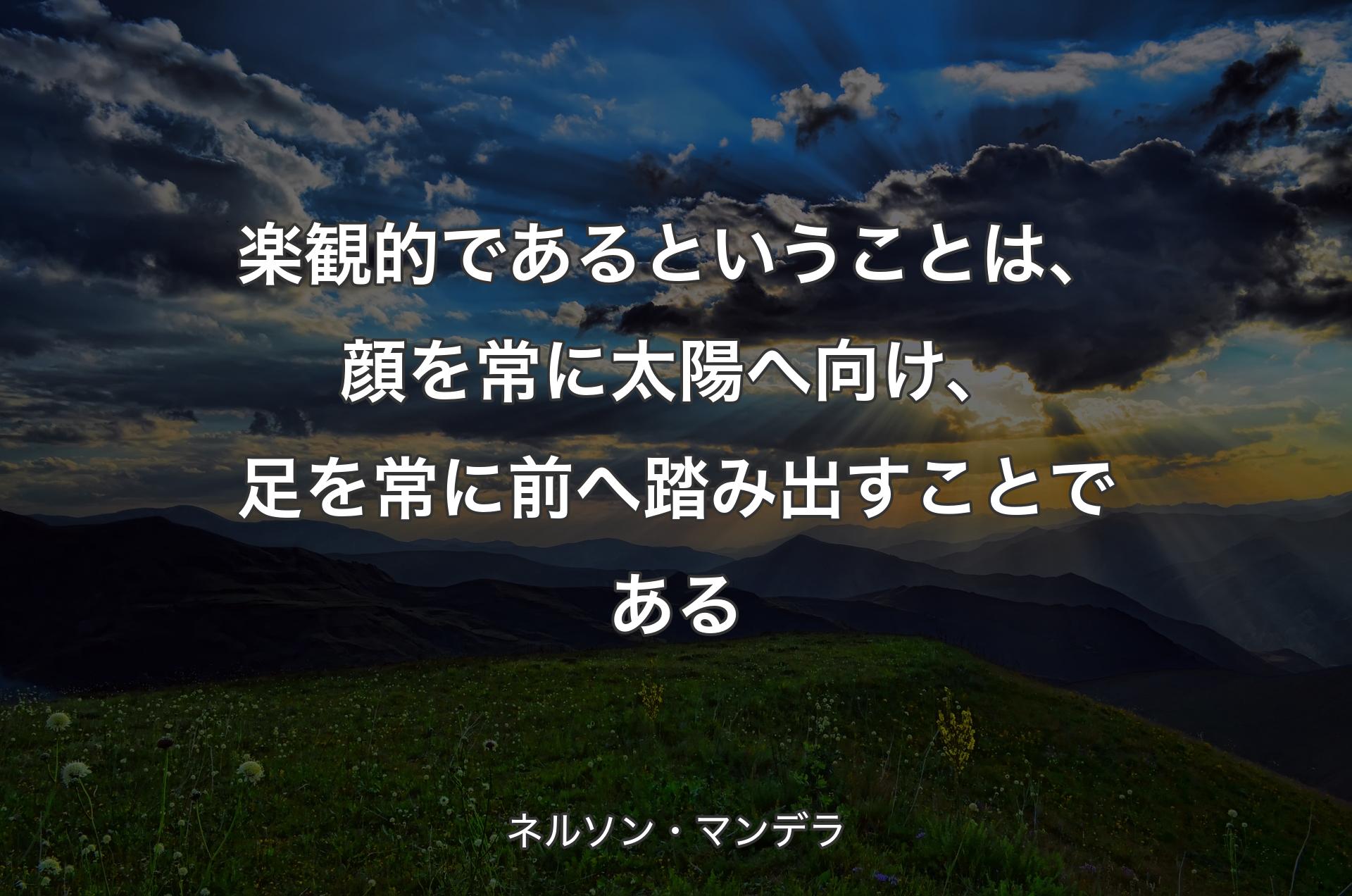 楽観的であるということは、顔を常に太陽へ向け、足を常に前へ踏み出すことである - ネルソン・マンデラ