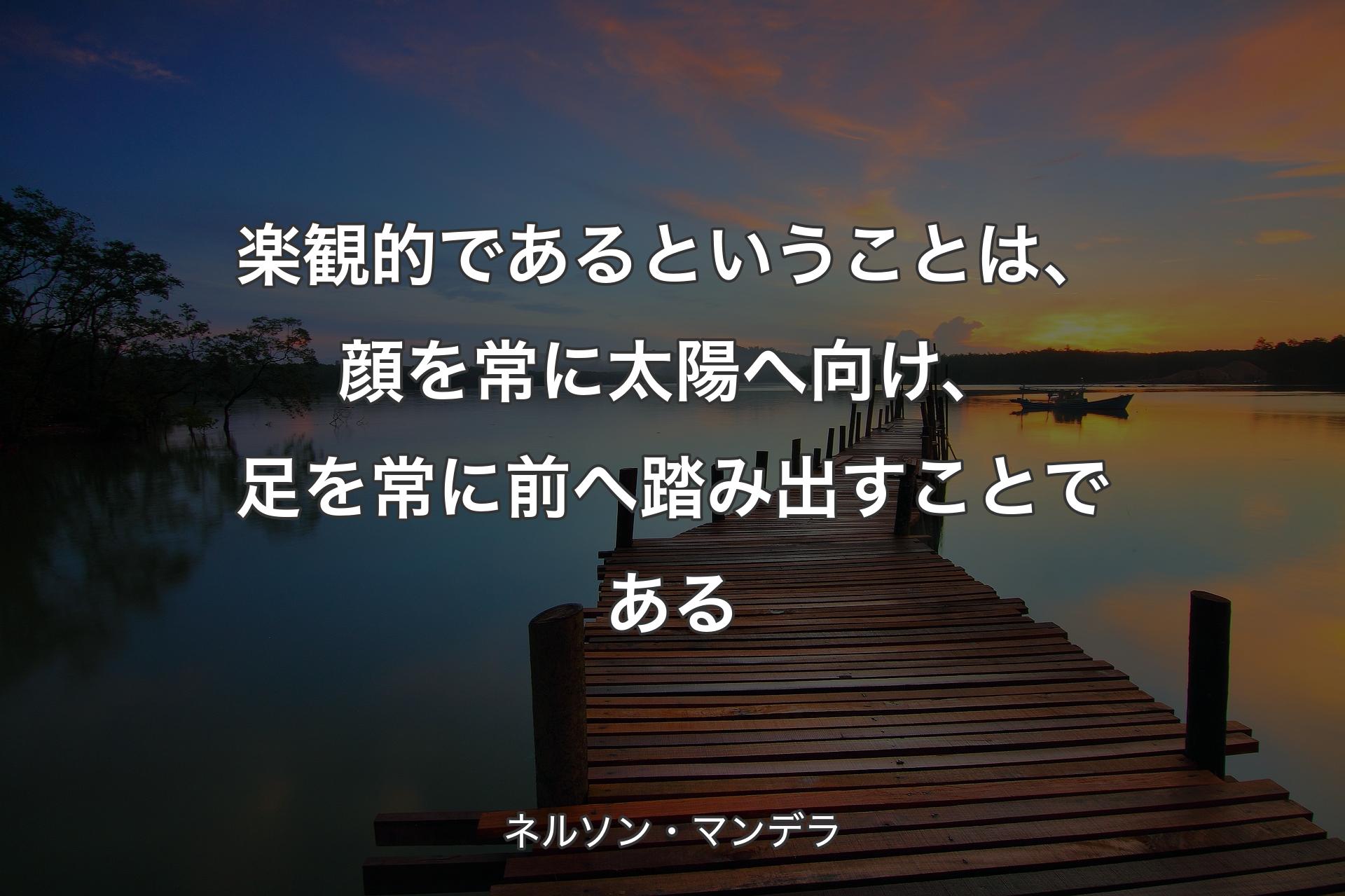 楽観的であるということは、顔を常に太陽へ向け、足を常に前へ踏み出すことである - ネルソン・マンデラ