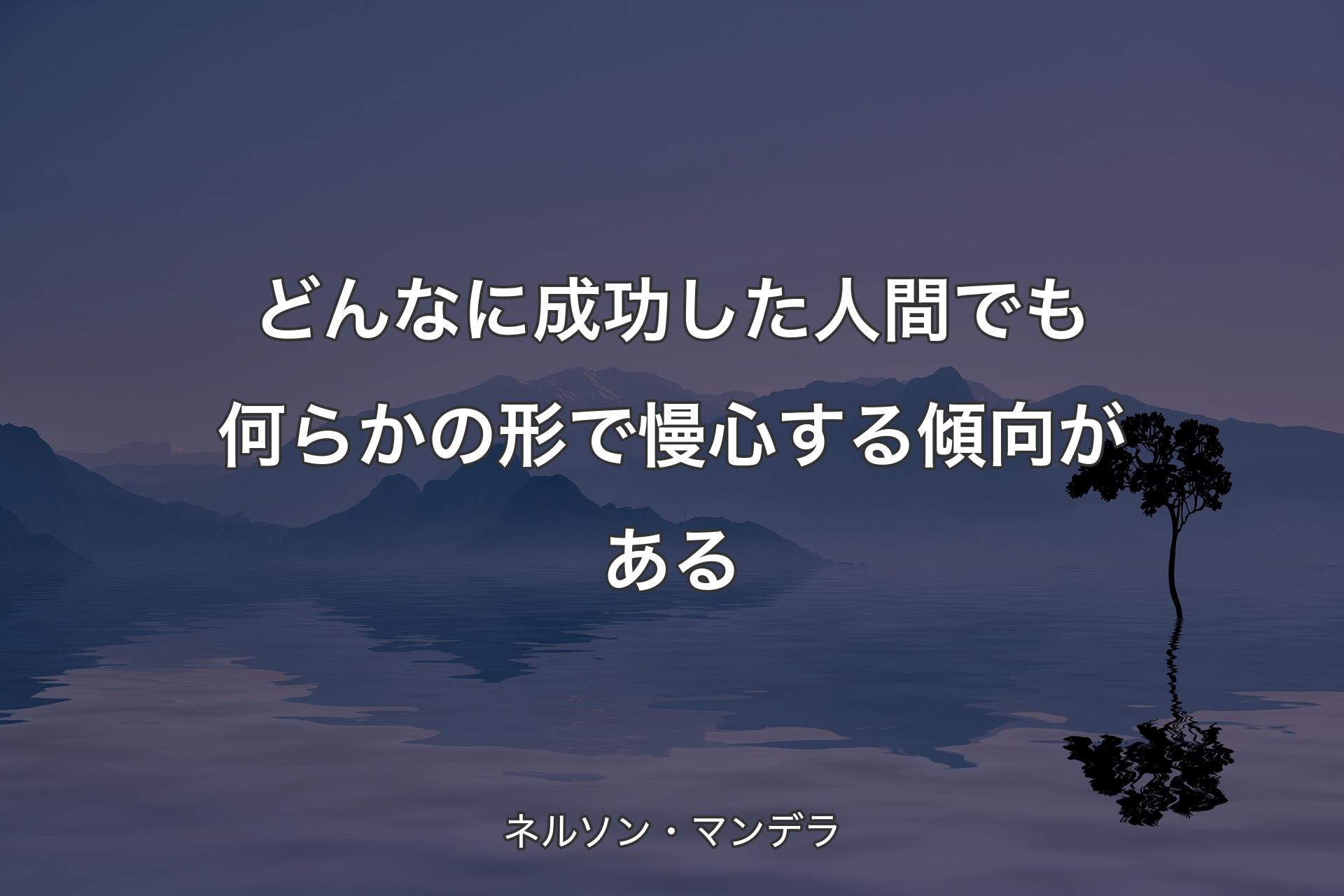 【背景4】どんなに成功した人間でも何らかの形で慢心する傾向がある - ネルソン・マンデラ