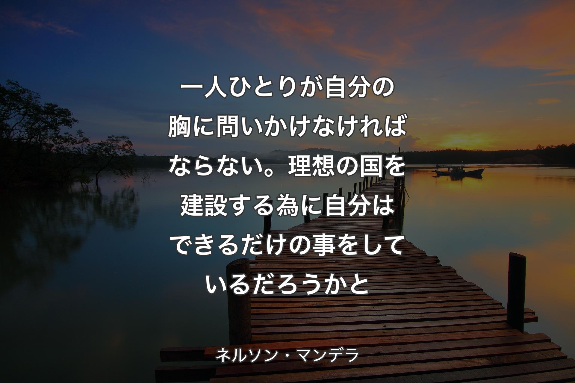 一人ひとりが自分の胸に問いかけなければならない。理想の国を建設する為に自分はできるだけの事をしているだろうかと - ネルソン・マンデラ