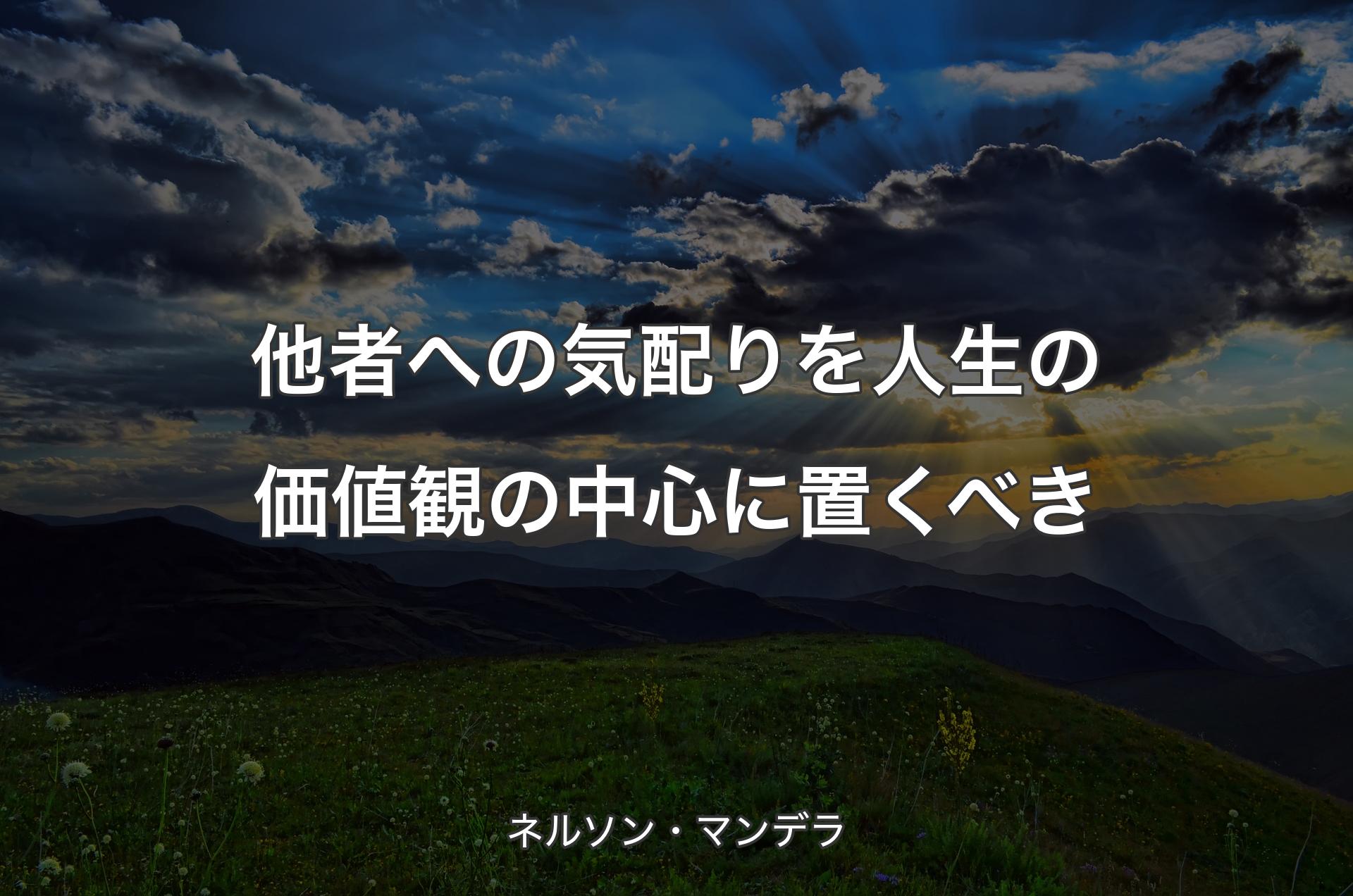 他者への気配りを人生の価値観の中心に置くべき - ネルソン・マンデラ