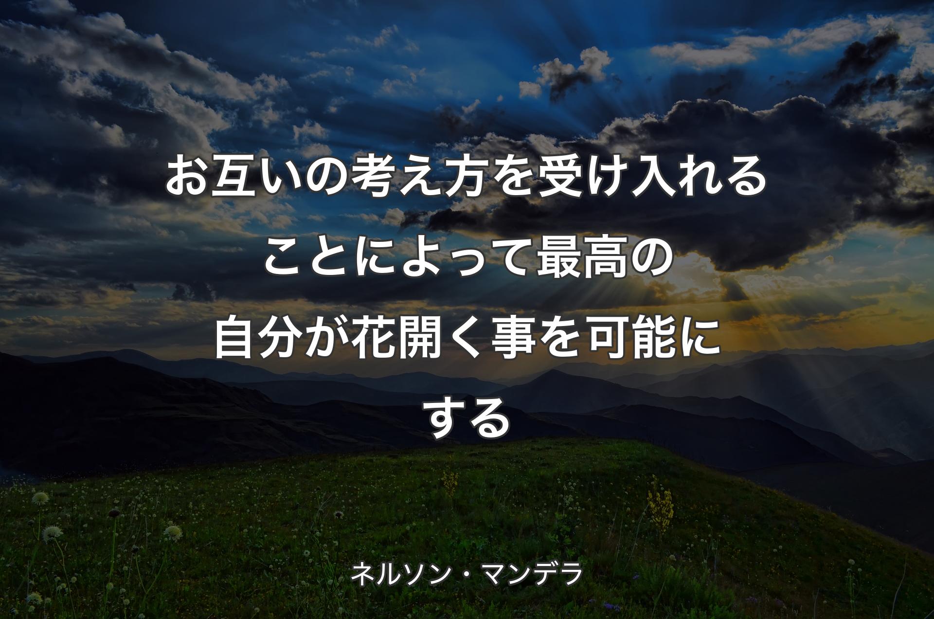 お互いの考え方を受け入れることによって最高の自�分が花開く事を可能にする - ネルソン・マンデラ