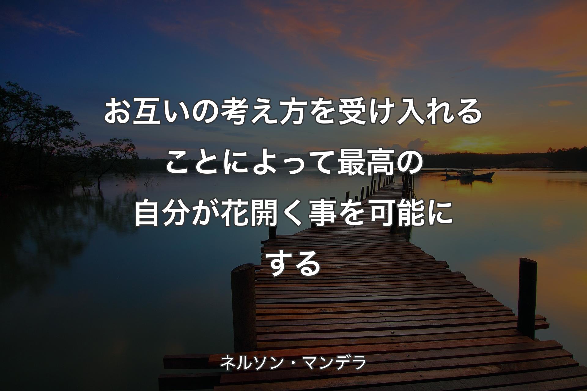 お互いの考え方を受け入れることによって最高の自分が花開く事を可能にする - ネルソン・マンデラ