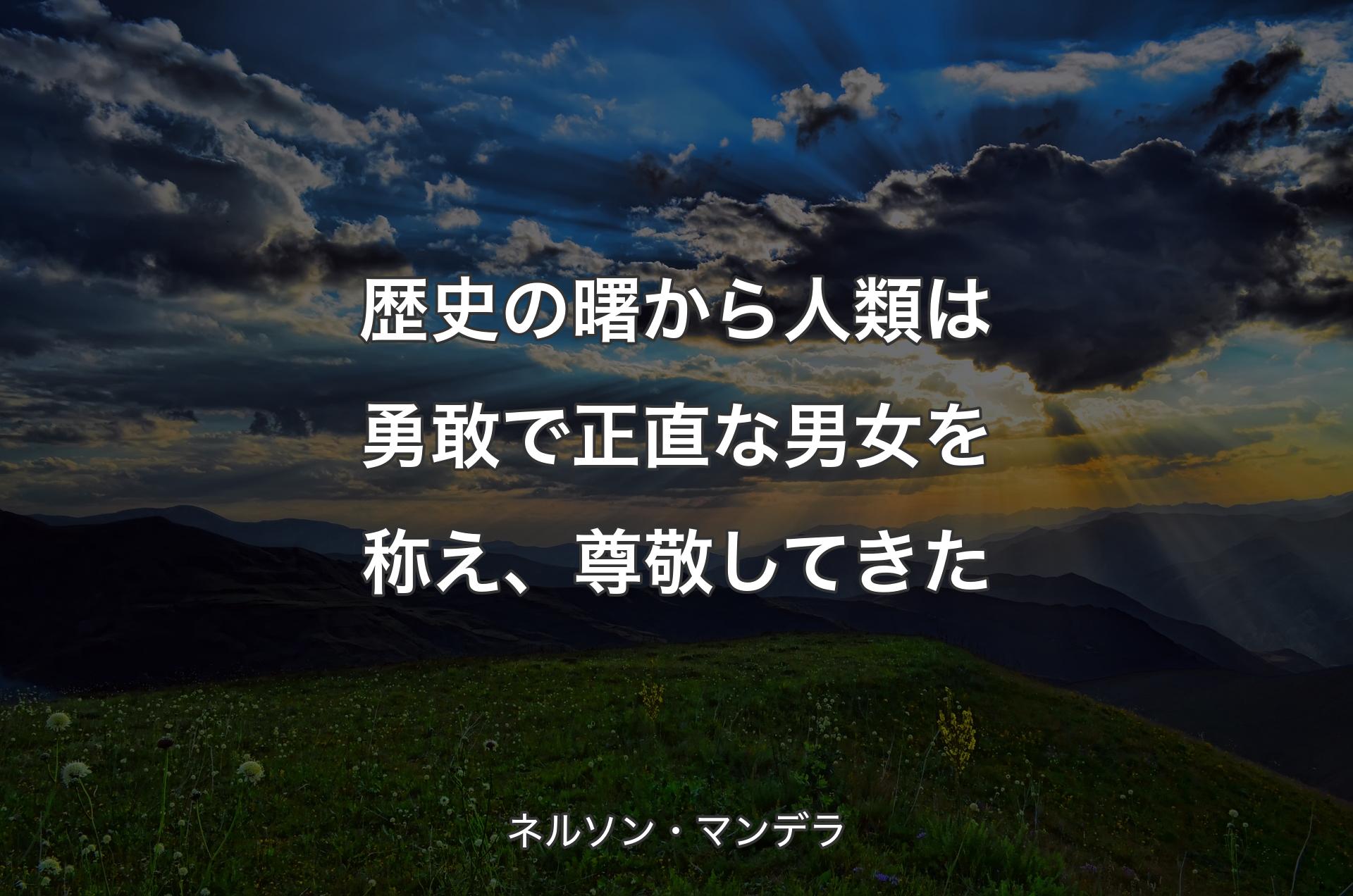 歴史の曙から人類は勇敢で正直な男女を称え、尊敬してきた - ネルソン・マンデラ