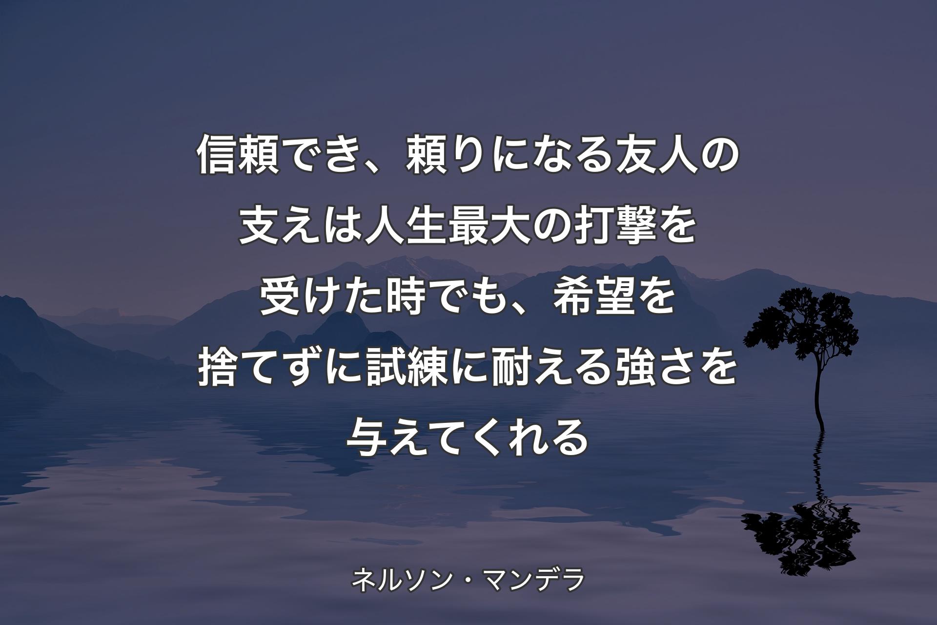 【背景4】信頼でき、頼りになる友人の支えは人生最大の打撃を受けた時でも、希望を捨てずに試練に耐える強さを与えてくれる - ネルソン・マンデラ