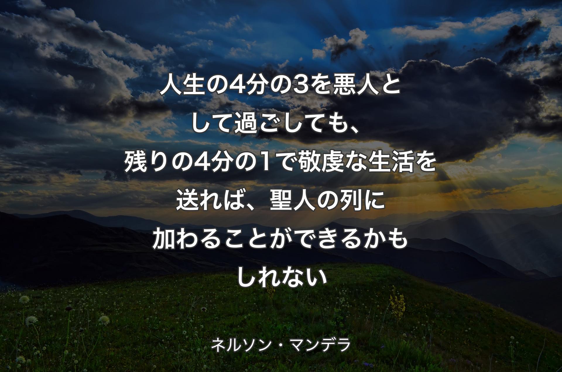 人生の4分の3を悪人として過ごしても、残りの4分の1で敬虔な生活を送れば、聖人の列に加わることができるかもしれない - ネルソン・マンデラ