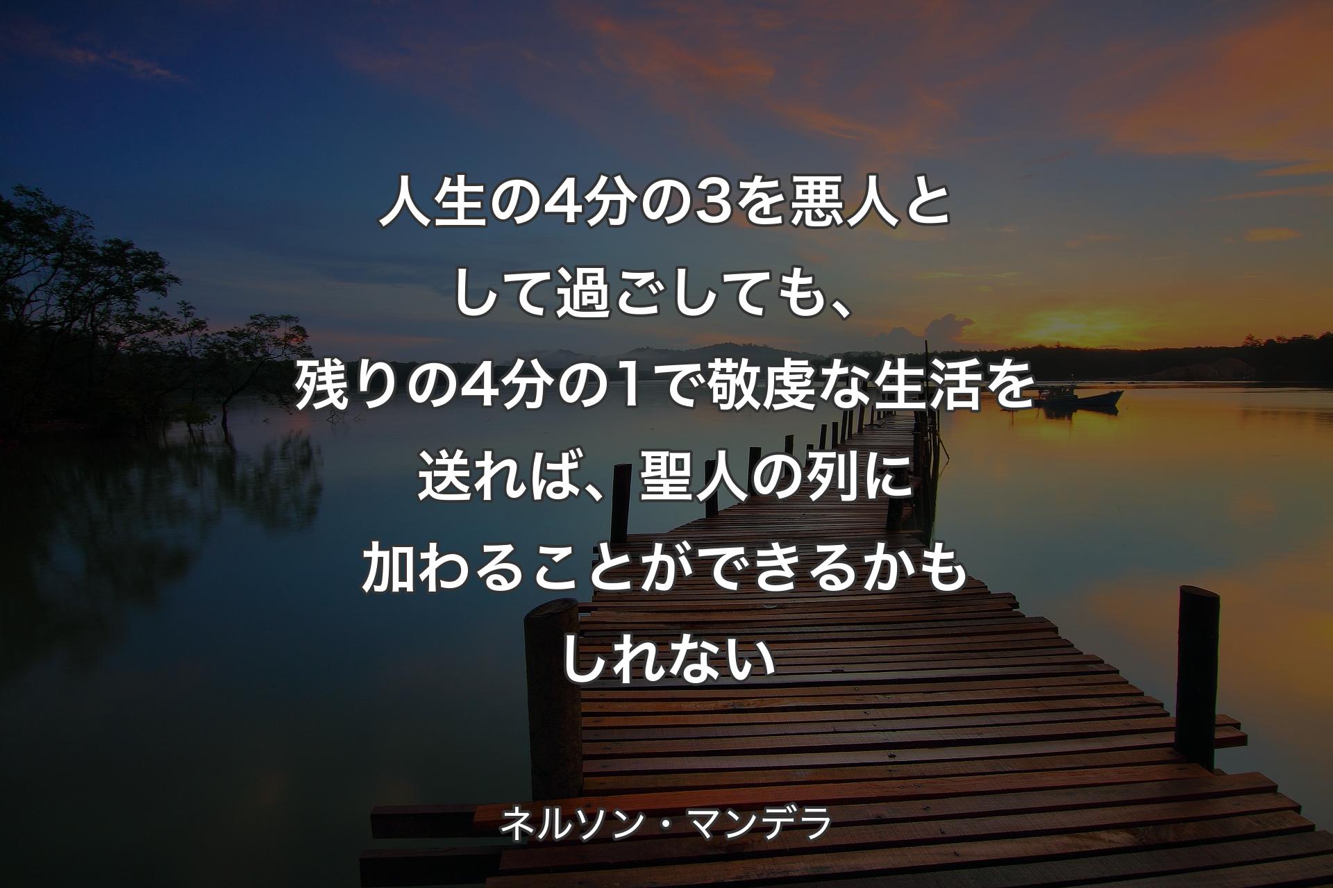 【背景3】人生の4分の3を悪人として過ごしても、残りの4分の1で敬虔な生活を送れば、聖人の列に加わることができるかもしれない - ネルソン・マンデラ