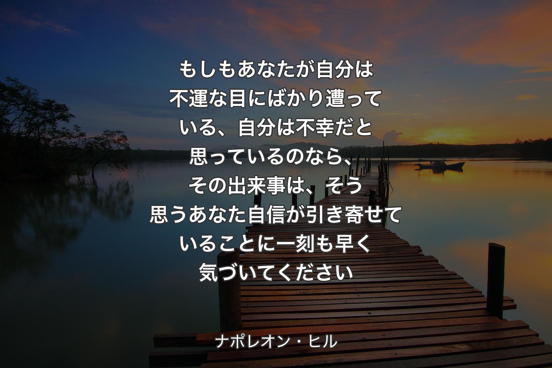 【背景3】もしもあなたが自分は不運な目にばかり遭っている、自分は不幸だと思っているのなら、その出来事は、そう思うあなた自信が引き寄せていることに一刻も早く気づいてください - ナポレオン・ヒル