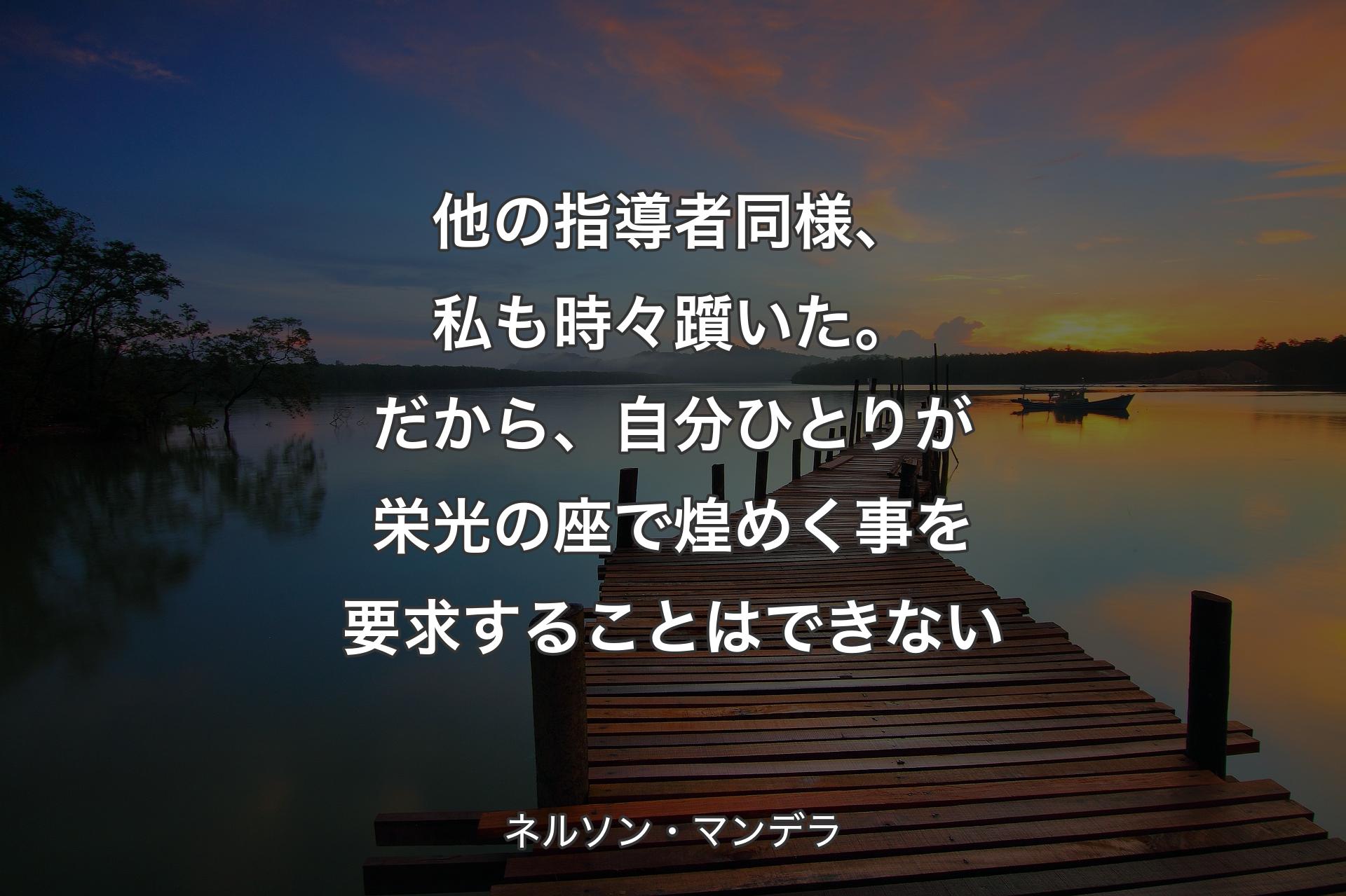 【背景3】他の指導者同様、私も時々躓いた。だから、自分ひとりが栄光の座で煌めく事を要求することはできない - ネルソン・マンデラ