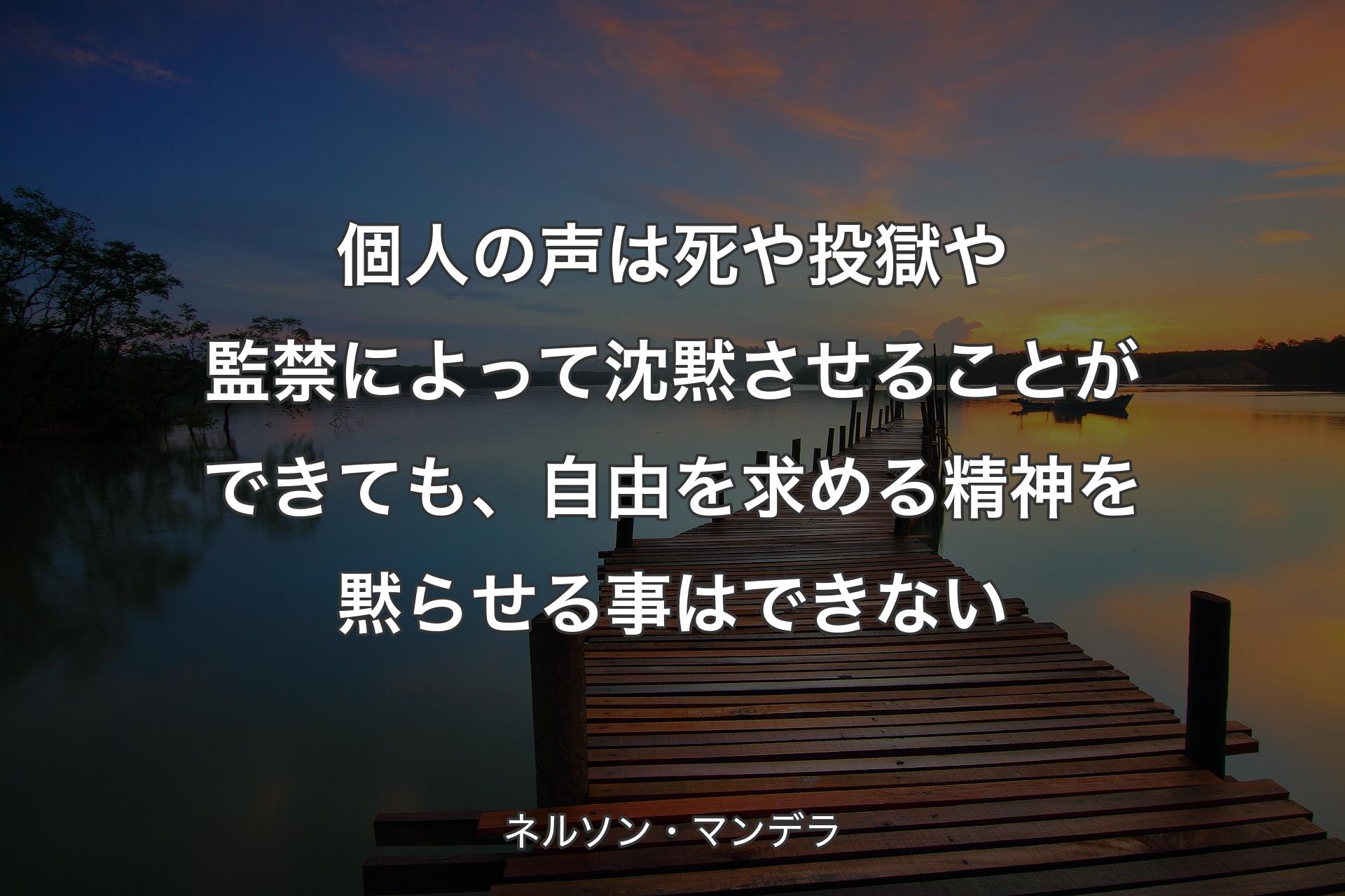 個人の声は死や投獄や監禁によって沈黙させることができても、自由を求める精神を黙らせる事はできない - ネルソン・マンデラ