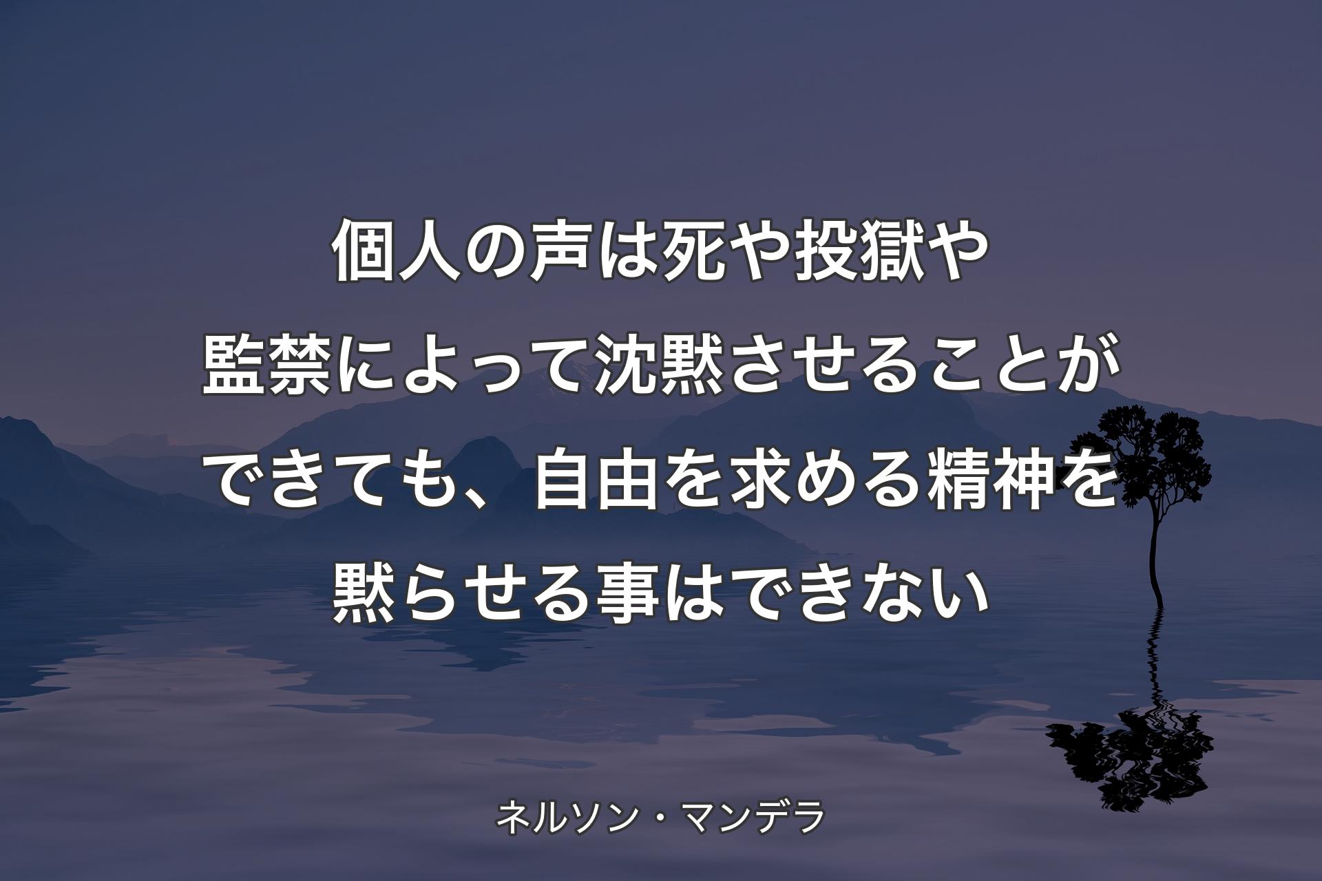 個人の声は死や投獄や監禁によって沈黙させることができても、自由を求める精神を黙らせる事はできない - ネルソン・マンデラ