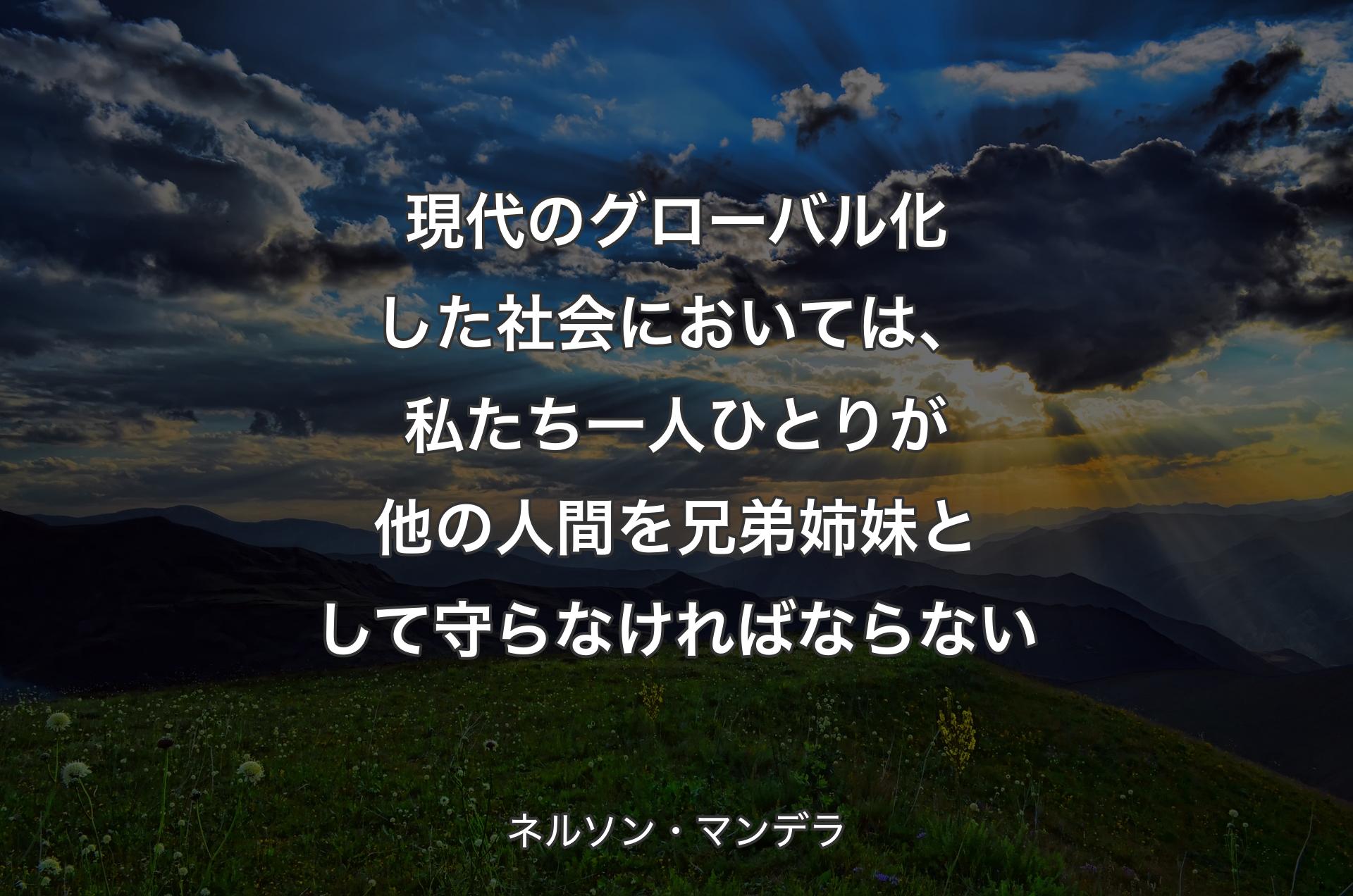 現代のグローバル化した社会においては、私たち一人ひとりが他の人間を兄弟姉妹として守らなければならない - ネルソン・マンデラ