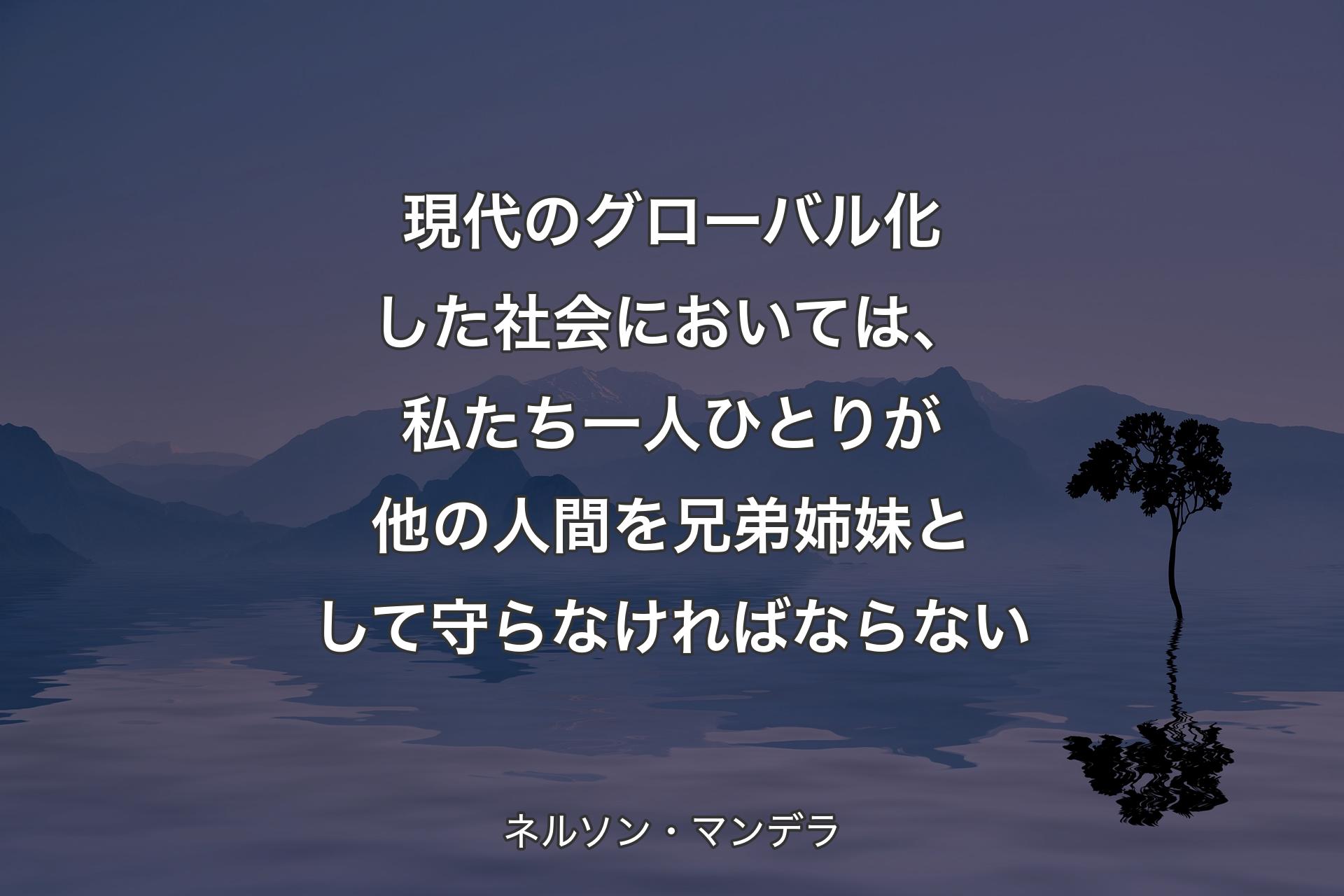 現代のグローバル化した社会においては、私たち一人ひとりが他の人間を兄弟姉妹として守らなければならない - ネルソン・マンデラ