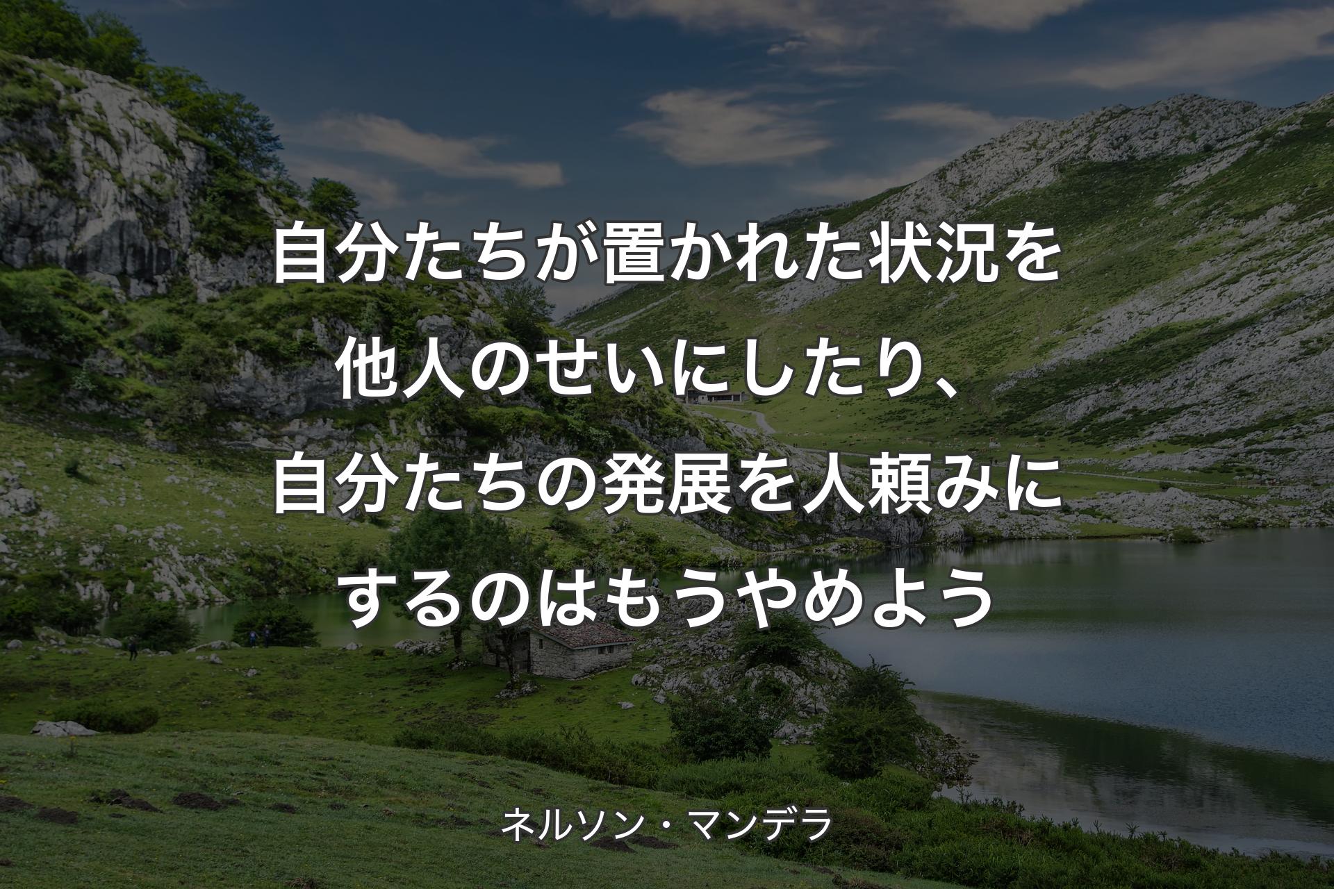 【背景1】自分たちが置かれた状況を他人のせいにしたり、自分たちの発展を人頼みにするのはもうやめよう - ネルソン・マンデラ