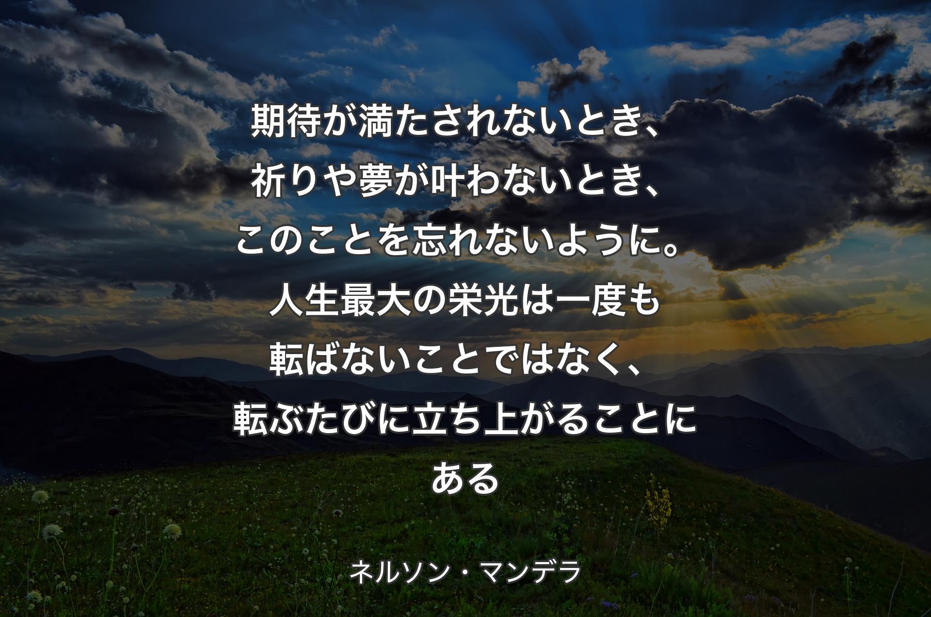 期待が満たされないとき、祈りや夢が叶わないとき、このことを忘れないように。人生最大の栄光は一度も転ばないことではなく、転ぶたびに立ち上がることにある - ネルソン・マンデラ