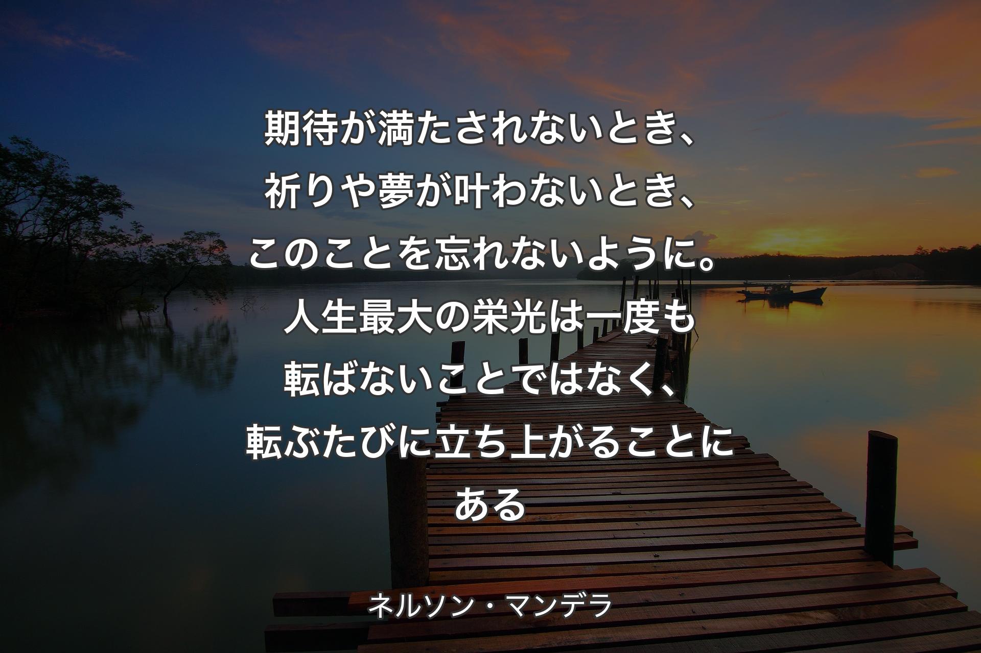 【背景3】期待が満たされないとき、祈りや夢が叶わないとき、このことを忘れないように。人生最大の栄光は一度も転ばないことではなく、転ぶたびに立ち上がることにある - ネルソン・マンデラ