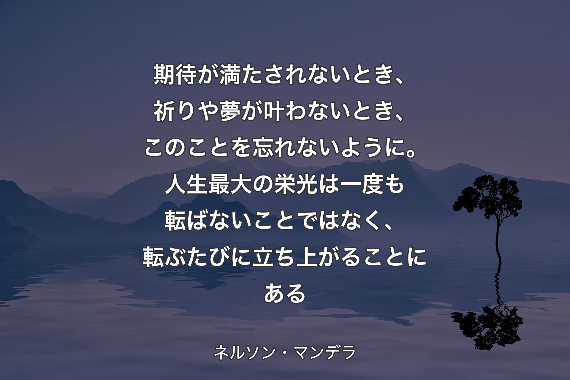 【背景4】期待が満たされないとき、祈りや夢が叶わないとき、このことを忘れないように。人生最大の栄光は一度も転ばないことではなく、転ぶたびに立ち上がることにある - ネルソン・マンデラ