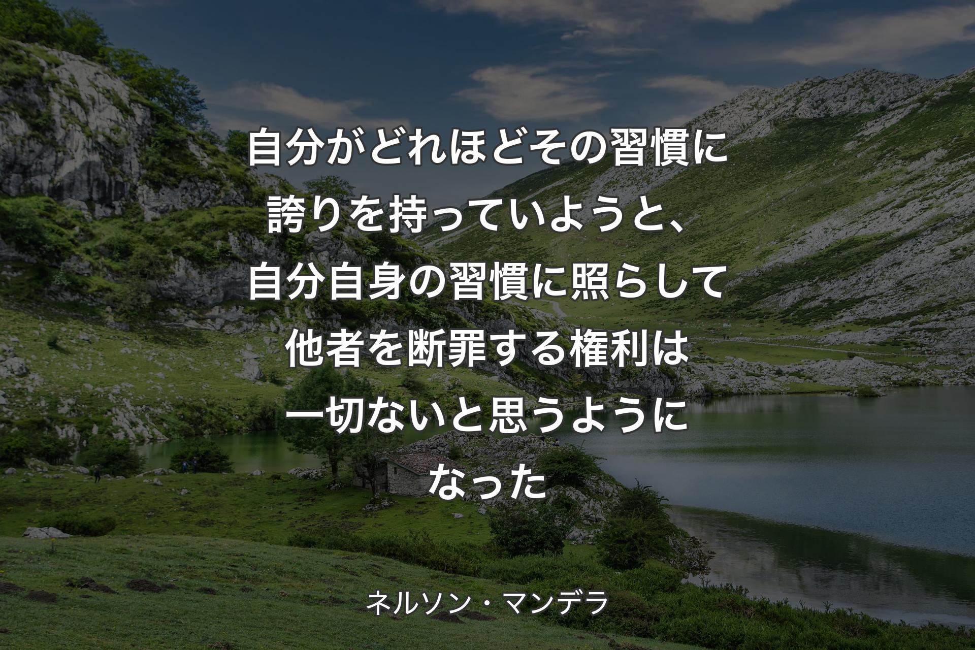 【背景1】自分がどれほどその習慣に誇りを持っていようと、自分自身の習慣に照らして他者を断罪する権利は一切ないと思うようになった - ネルソン・マンデラ