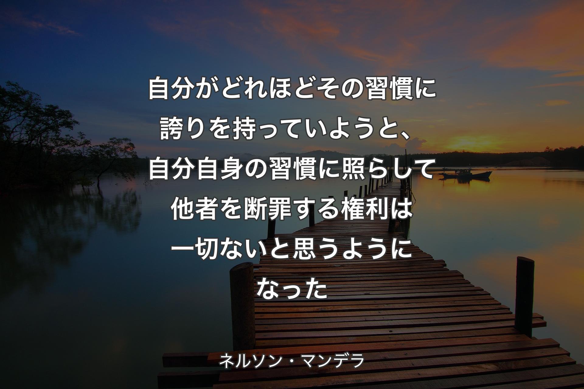 【背景3】自分がどれほどその習慣に誇りを持っていようと、自分自身の習慣に照らして他者を断罪する権利は一切ないと思うようになった - ネルソン・マンデラ