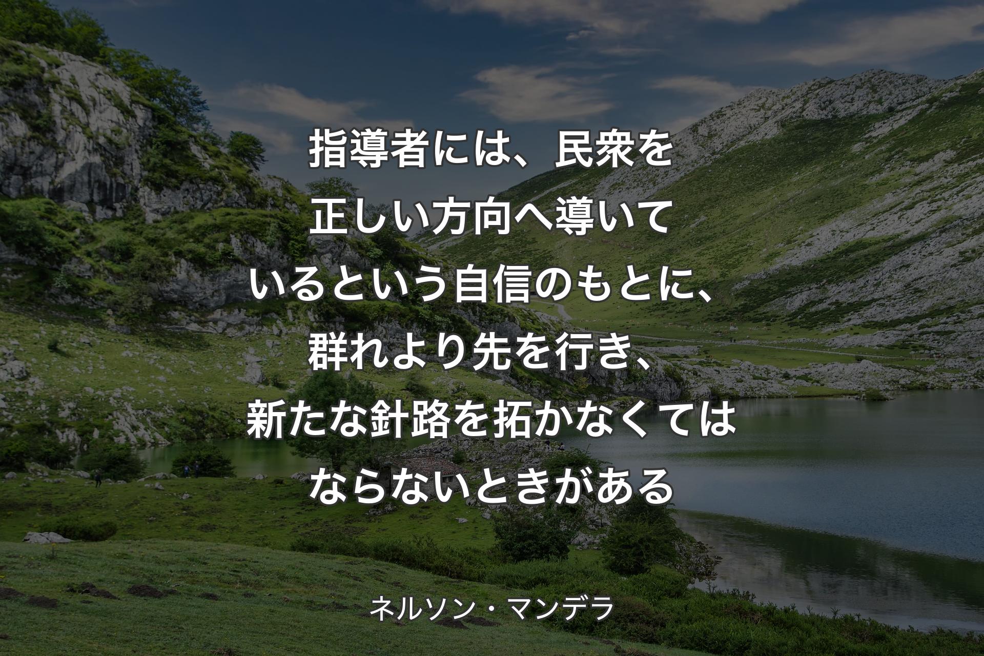 【背景1】指導者には、民衆を正しい方向へ導いているという自信のもとに、群れより先を行き、新たな針路を拓かなくてはならないときがある - ネルソン・マンデラ