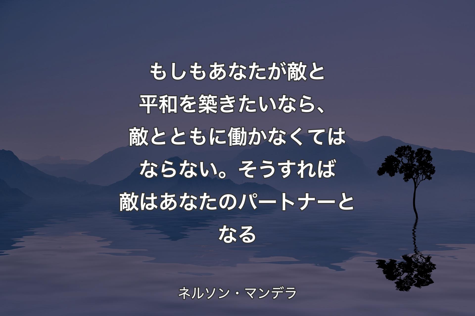 【背景4】もしもあなたが敵と平和を築きたいなら、敵とともに働かなくてはならない。そうすれば敵はあなたのパートナーとなる - ネルソン・マンデラ