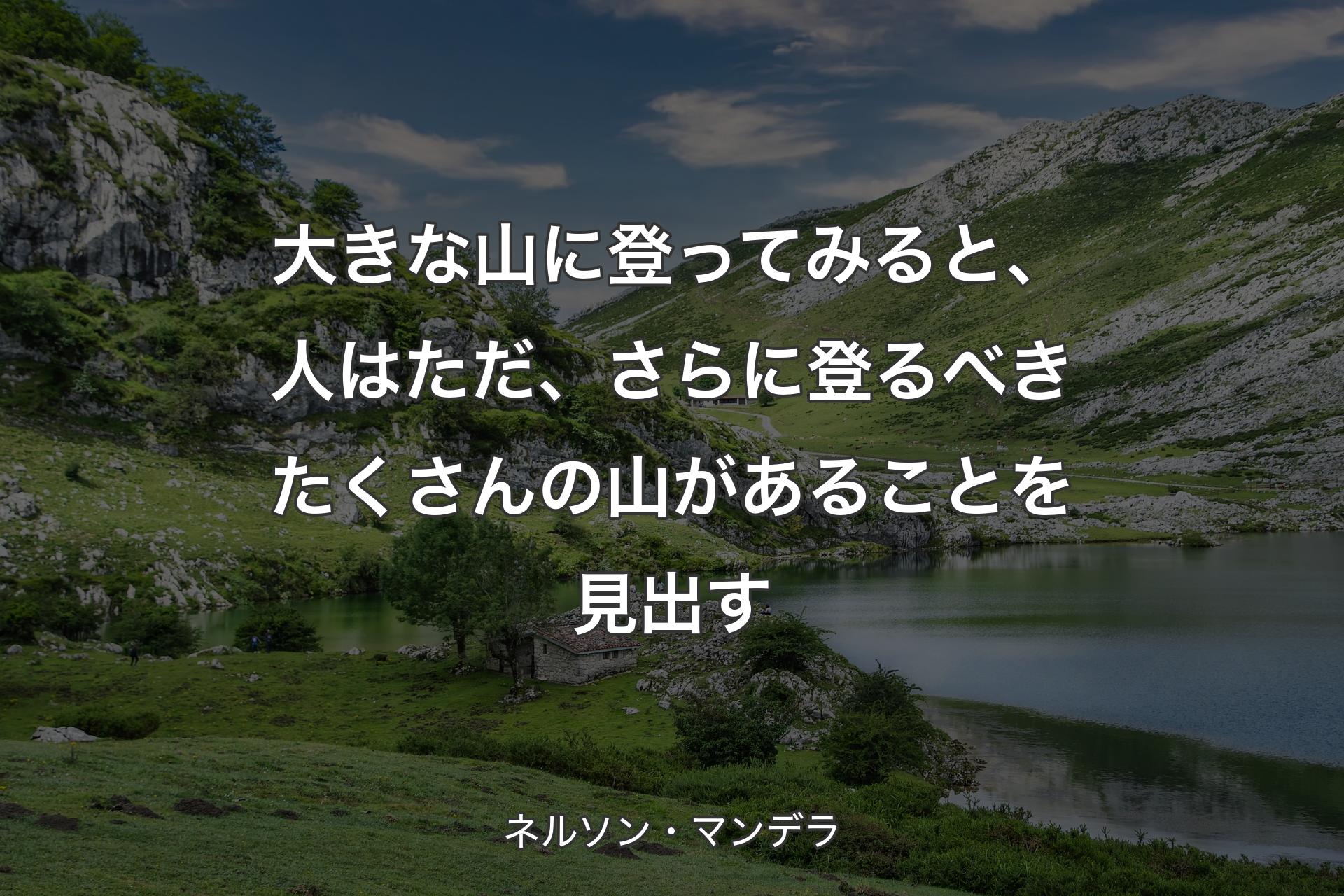 大きな山に登ってみると、人はただ、さらに登るべきたくさんの山があることを見出す - ネルソン・マンデラ