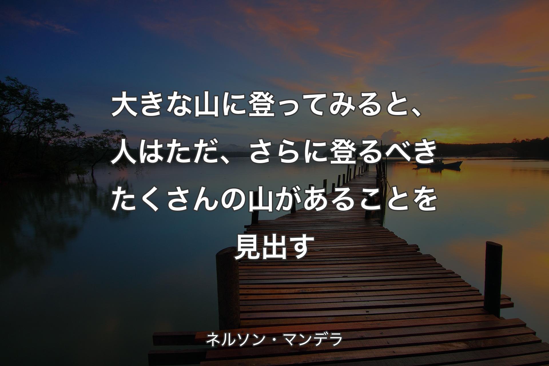 大きな山に登ってみると、人はただ、さらに登るべきたくさんの山があることを見出す - ネルソン・マンデラ