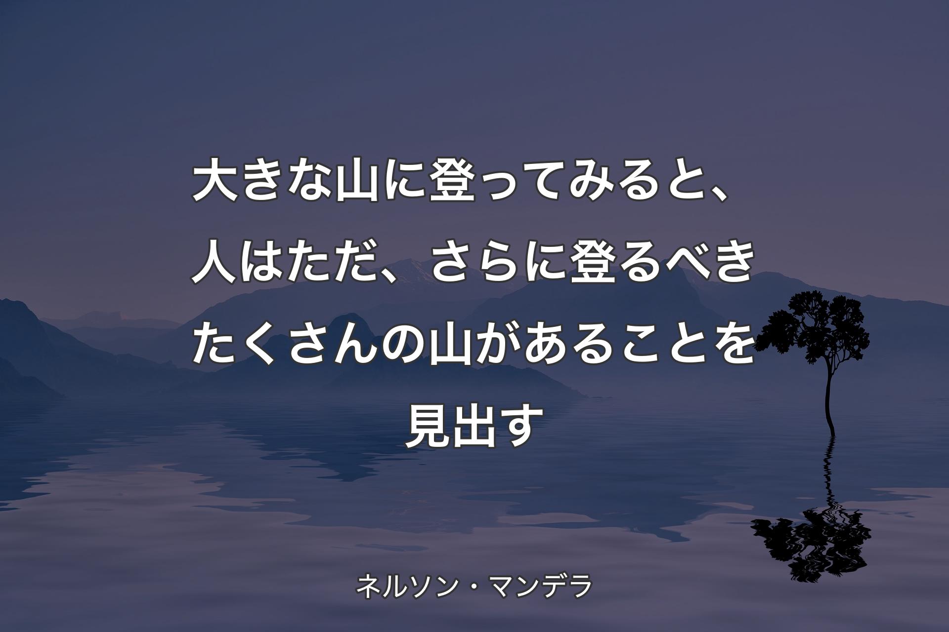 【背景4】大きな山に登ってみると、人はただ、さらに登るべきたくさんの山があることを見出す - ネルソン・マンデラ