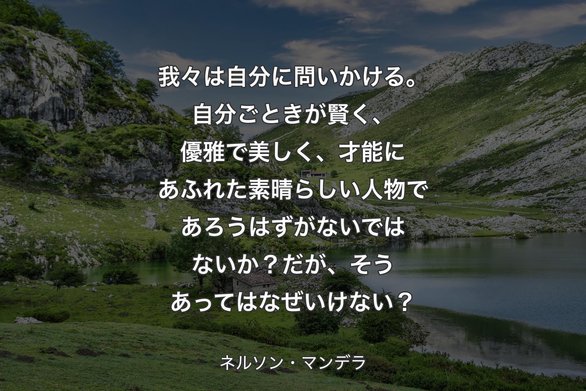 【背景1】我々は自分に問いかける。自分ごときが賢く、優雅で美しく、才能にあふれた素晴らしい人物であろうはずがないではないか？だが、そうあってはなぜいけない？ - ネルソン・マンデラ