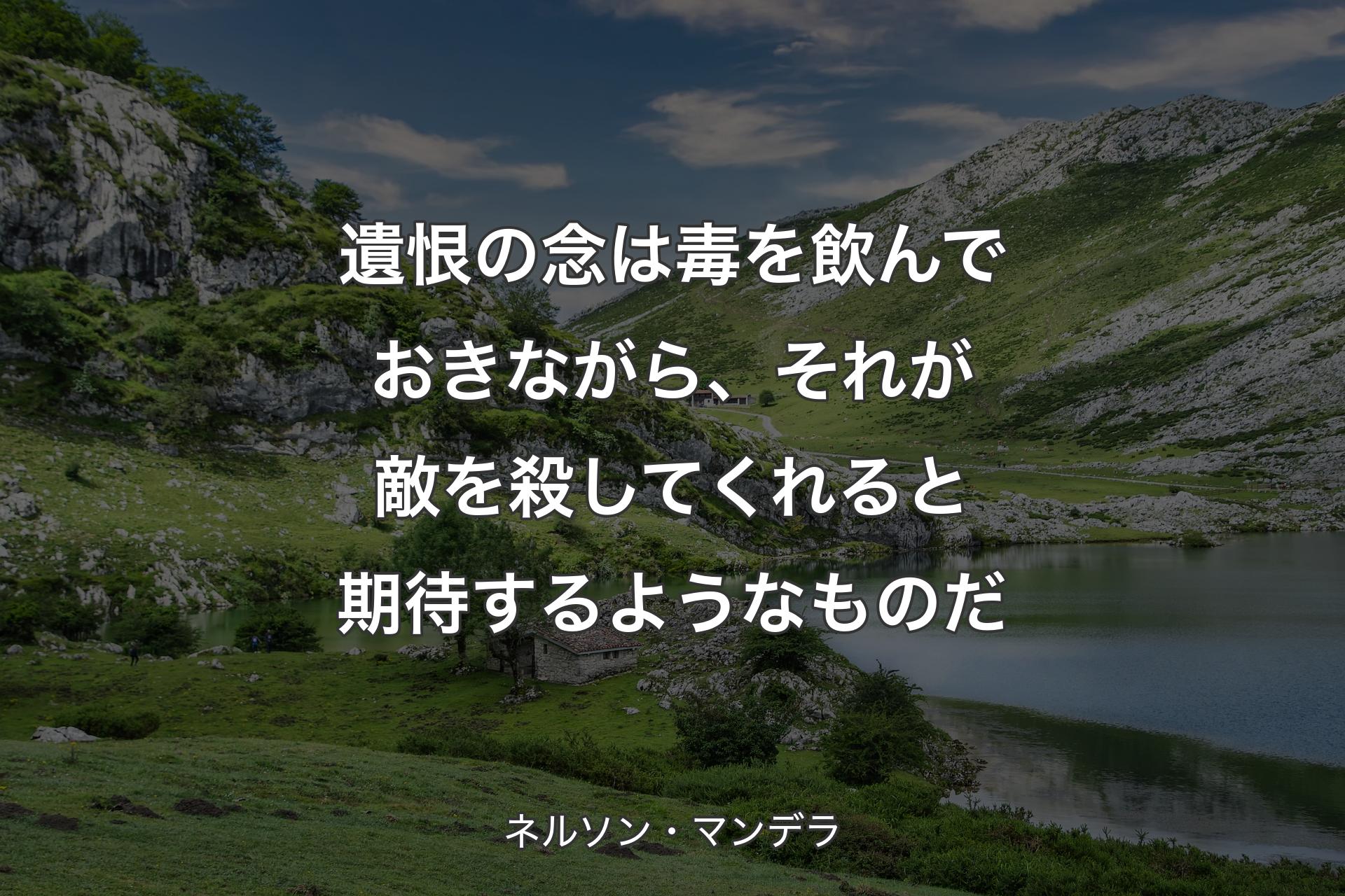 遺恨の念は毒を飲んでおきながら、それが敵を殺してくれると期待するようなものだ - ネルソン・マンデラ