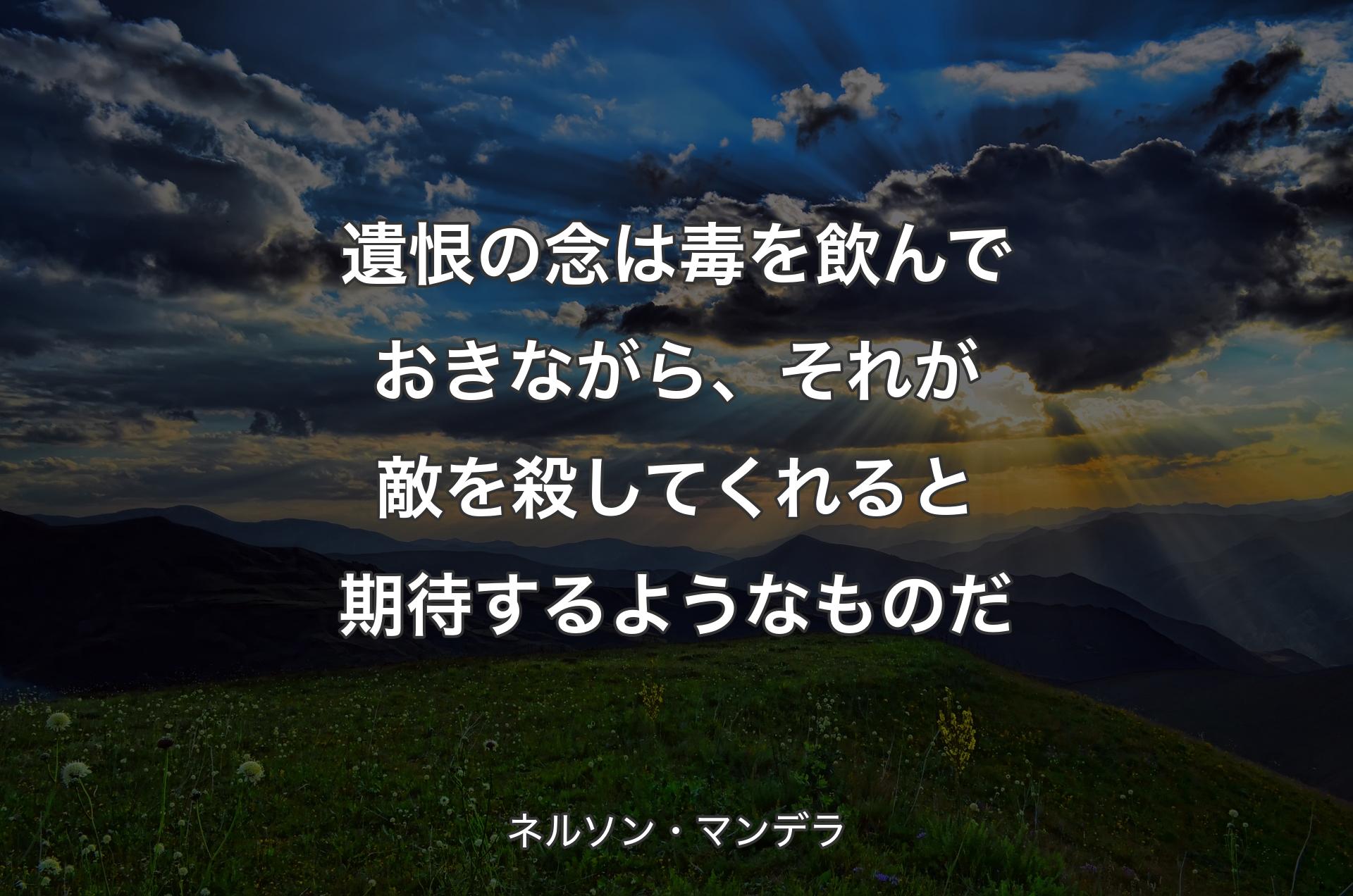 遺恨の念は毒を飲んでおきながら、それが敵を殺してくれると期待するようなものだ - ネルソン・マンデラ