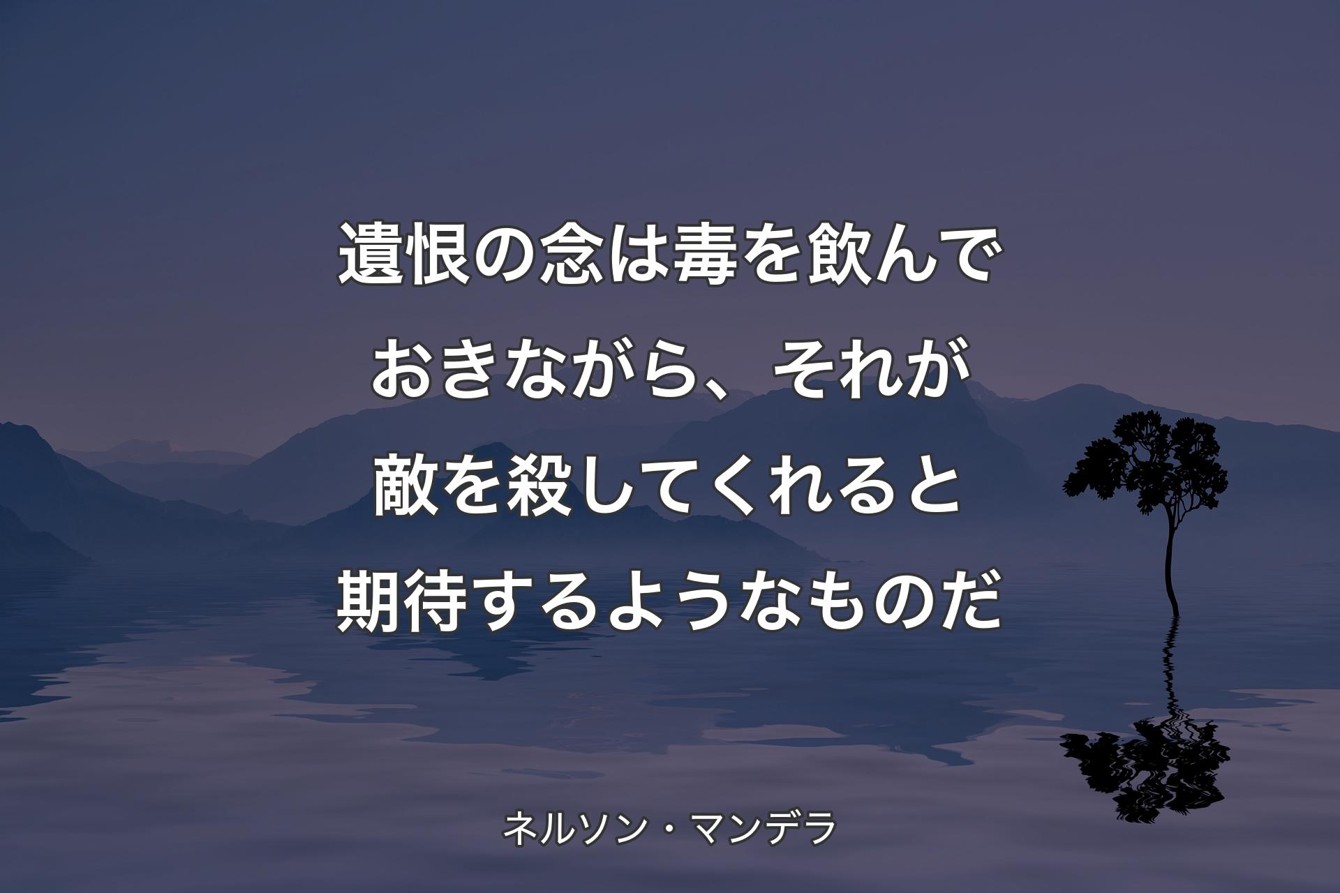 【背景4】遺恨の念は毒を飲んでおきながら、それが敵を殺してくれると期待するようなものだ - ネルソン・マンデラ