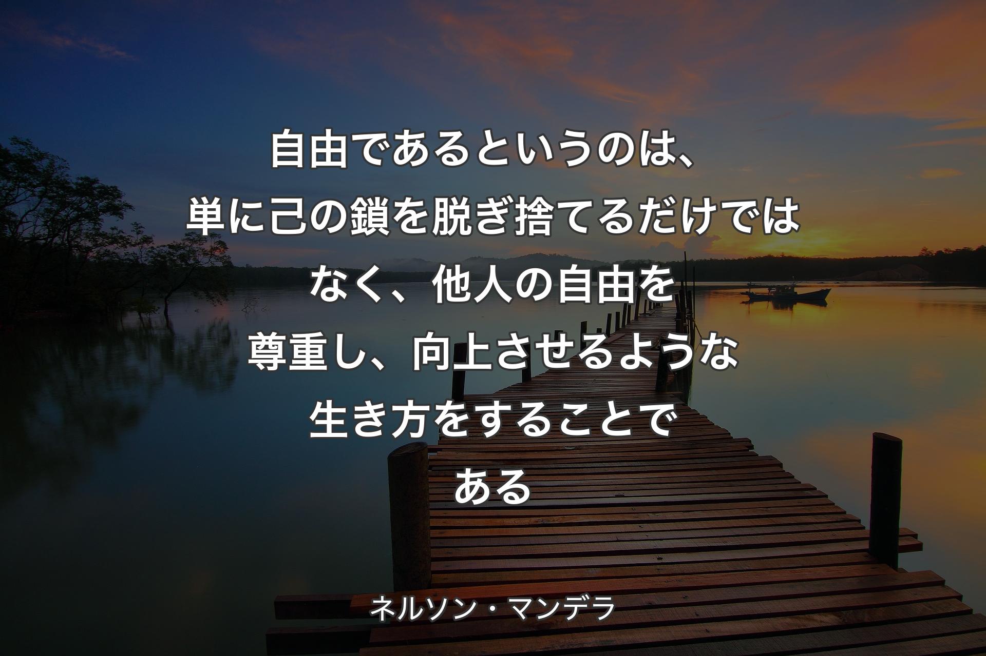 自由であるというのは、単に己の鎖を脱ぎ捨てるだけではなく、他人の自由を尊重し、向�上させるような生き方をすることである - ネルソン・マンデラ