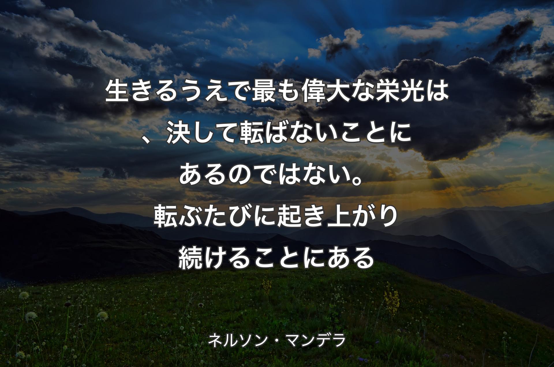 生きるうえで最も偉大な栄光は、決して転ばないことにあるのではない。転ぶたびに起き上がり続けることにある - ネルソン・マンデラ