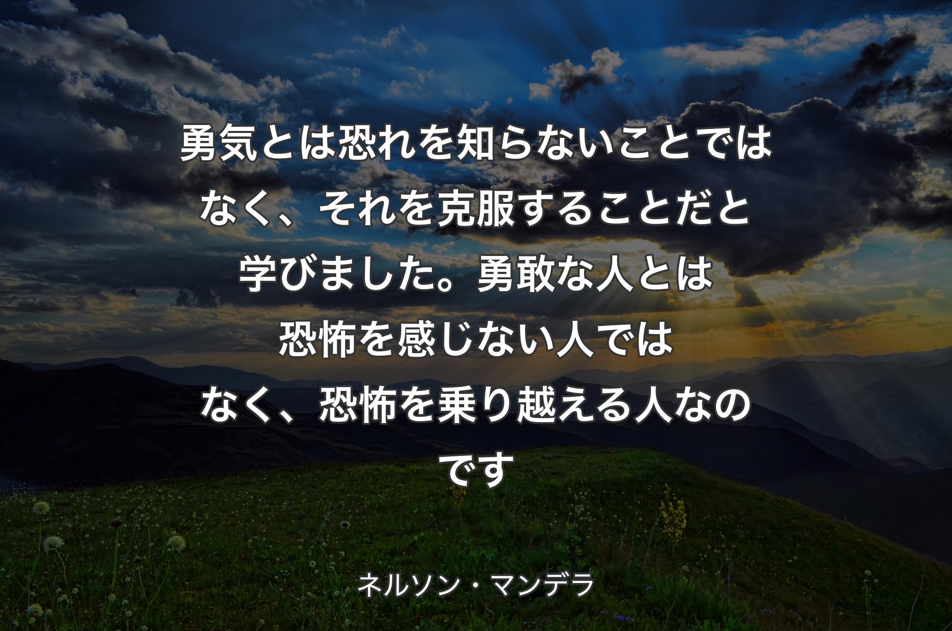 勇気とは恐れを知らないことではなく、それを克服することだと学びました。勇敢な人とは恐怖を感じない人ではなく、恐怖を乗り越える人なのです - ネルソン・マンデラ