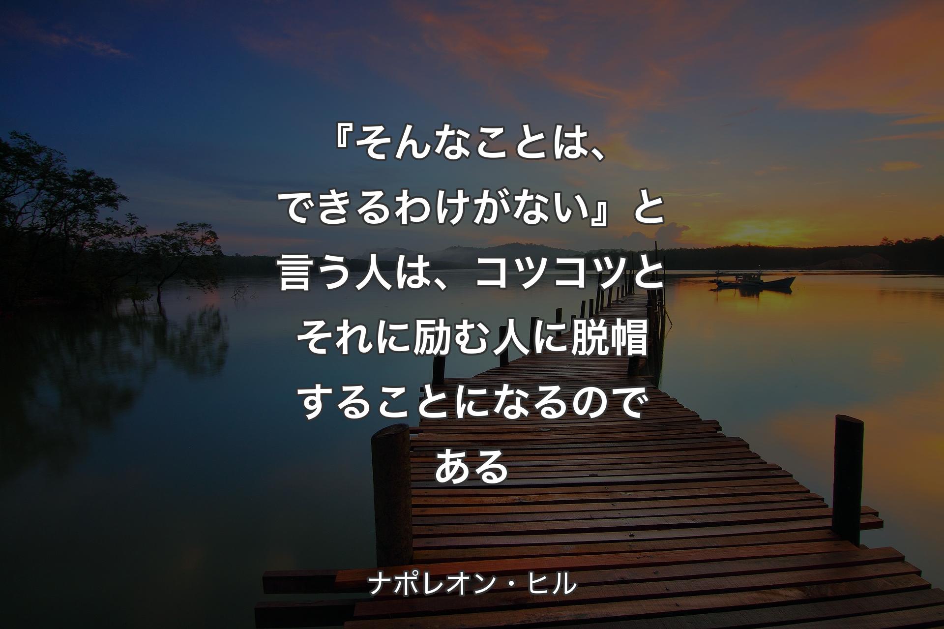 『そんなことは、できるわけがない』と言う人は、コツコツとそれに励む人に脱帽することになるのである - ナポレオン・ヒル